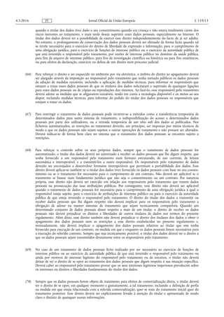 quando o titular dos dados tiver dado o seu consentimento quando era criança e não estava totalmente ciente dos
riscos inerentes ao tratamento, e mais tarde deseje suprimir esses dados pessoais, especialmente na Internet. O
titular dos dados deverá ter a possibilidade de exercer esse direito independentemente do facto de já ser adulto.
No entanto, o prolongamento da conservação dos dados pessoais deverá ser efetuado de forma lícita quando tal
se revele necessário para o exercício do direito de liberdade de expressão e informação, para o cumprimento de
uma obrigação jurídica, para o exercício de funções de interesse público ou o exercício da autoridade pública de
que está investido o responsável pelo tratamento, por razões de interesse público no domínio da saúde pública,
para fins de arquivo de interesse público, para fins de investigação científica ou histórica ou para fins estatísticos,
ou para efeitos de declaração, exercício ou defesa de um direito num processo judicial.
(66) Para reforçar o direito a ser esquecido no ambiente por via eletrónica, o âmbito do direito ao apagamento deverá
ser alargado através da imposição ao responsável pelo tratamento que tenha tornado públicos os dados pessoais
da adoção de medidas razoáveis, incluindo a aplicação de medidas técnicas, para informar os responsáveis que
estejam a tratar esses dados pessoais de que os titulares dos dados solicitaram a supressão de quaisquer ligações
para esses dados pessoais ou de cópias ou reproduções dos mesmos. Ao fazê-lo, esse responsável pelo tratamento
deverá adotar as medidas que se afigurarem razoáveis, tendo em conta a tecnologia disponível e os meios ao seu
dispor, incluindo medidas técnicas, para informar do pedido do titular dos dados pessoais os responsáveis que
estejam a tratar os dados.
(67) Para restringir o tratamento de dados pessoais pode recorrer-se a métodos como a transferência temporária de
determinados dados para outro sistema de tratamento, a indisponibilização do acesso a determinados dados
pessoais por parte dos utilizadores, ou a retirada temporária de um sítio web dos dados aí publicados. Nos
ficheiros automatizados, as restrições ao tratamento deverão, em princípio, ser impostas por meios técnicos de
modo a que os dados pessoais não sejam sujeitos a outras operações de tratamento e não possam ser alterados.
Deverá indicar-se de forma bem clara no sistema que o tratamento dos dados pessoais se encontra sujeito a
restrições.
(68) Para reforçar o controlo sobre os seus próprios dados, sempre que o tratamento de dados pessoais for
automatizado, o titular dos dados deverá ser autorizado a receber os dados pessoais que lhe digam respeito, que
tenha fornecido a um responsável pelo tratamento num formato estruturado, de uso corrente, de leitura
automática e interoperável, e a transmiti-los a outro responsável. Os responsáveis pelo tratamento de dados
deverão ser encorajados a desenvolver formatos interoperáveis que permitam a portabilidade dos dados. Esse
direito deverá aplicar-se também se o titular dos dados tiver fornecido os dados pessoais com base no seu consen­
timento ou se o tratamento for necessário para o cumprimento de um contrato. Não deverá ser aplicável se o
tratamento se basear num fundamento jurídico que não seja o consentimento ou um contrato. Por natureza
própria, esse direito não deverá ser exercido em relação aos responsáveis pelo tratamento que tratem dados
pessoais na prossecução das suas atribuições públicas. Por conseguinte, esse direito não deverá ser aplicável
quando o tratamento de dados pessoais for necessário para o cumprimento de uma obrigação jurídica à qual o
responsável esteja sujeito, para o exercício de atribuições de interesse público ou para o exercício da autoridade
pública de que esteja investido o responsável pelo tratamento. O direito do titular dos dados a transmitir ou
receber dados pessoais que lhe digam respeito não deverá implicar para os responsáveis pelo tratamento a
obrigação de adotar ou manter sistemas de tratamento que sejam tecnicamente compatíveis. Quando um
determinado conjunto de dados pessoais disser respeito a mais de um titular, o direito de receber os dados
pessoais não deverá prejudicar os direitos e liberdades de outros titulares de dados nos termos do presente
regulamento. Além disso, esse direito também não deverá prejudicar o direito dos titulares dos dados a obter o
apagamento dos dados pessoais nem as restrições a esse direito estabelecidas no presente regulamento e,
nomeadamente, não deverá implicar o apagamento dos dados pessoais relativos ao titular que este tenha
fornecido para execução de um contrato, na medida em que e enquanto os dados pessoais forem necessários para
a execução do referido contrato. Sempre que seja tecnicamente possível, o titular dos dados deverá ter o direito a
que os dados pessoais sejam transmitidos diretamente entre os responsáveis pelo tratamento.
(69) No caso de um tratamento de dados pessoais lícito realizado por ser necessário ao exercício de funções de
interesse público ou ao exercício da autoridade pública de que está investido o responsável pelo tratamento ou
ainda por motivos de interesse legítimo do responsável pelo tratamento ou de terceiros, o titular não deverá
deixar de ter o direito de se opor ao tratamento dos dados pessoais que digam respeito à sua situação específica.
Deverá caber ao responsável pelo tratamento provar que os seus interesses legítimos imperiosos prevalecem sobre
os interesses ou direitos e liberdades fundamentais do titular dos dados.
(70) Sempre que os dados pessoais forem objeto de tratamento para efeitos de comercialização direta, o titular deverá
ter o direito de se opor, em qualquer momento e gratuitamente, a tal tratamento, incluindo a definição de perfis
na medida em que esteja relacionada com a referida comercialização, quer se trate do tratamento inicial quer do
tratamento posterior. Esse direito deverá ser explicitamente levado à atenção do titular e apresentado de modo
claro e distinto de quaisquer outras informações.
4.5.2016 L 119/13Jornal Oficial da União EuropeiaPT
 