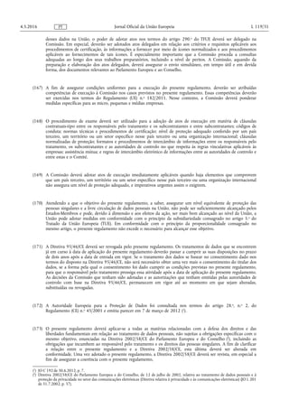 desses dados na União, o poder de adotar atos nos termos do artigo 290.o do TFUE deverá ser delegado na
Comissão. Em especial, deverão ser adotados atos delegados em relação aos critérios e requisitos aplicáveis aos
procedimentos de certificação, às informações a fornecer por meio de ícones normalizados e aos procedimentos
aplicáveis ao fornecimentos de tais ícones. É especialmente importante que a Comissão proceda a consultas
adequadas ao longo dos seus trabalhos preparatórios, incluindo a nível de peritos. A Comissão, aquando da
preparação e elaboração dos atos delegados, deverá assegurar o envio simultâneo, em tempo útil e em devida
forma, dos documentos relevantes ao Parlamento Europeu e ao Conselho.
(167) A fim de assegurar condições uniformes para a execução do presente regulamento, deverão ser atribuídas
competências de execução à Comissão nos casos previstos no presente regulamento. Essas competências deverão
ser exercidas nos termos do Regulamento (UE) n.o 182/2011. Nesse contexto, a Comissão deverá ponderar
medidas específicas para as micro, pequenas e médias empresas.
(168) O procedimento de exame deverá ser utilizado para a adoção de atos de execução em matéria de cláusulas
contratuais-tipo entre os responsáveis pelo tratamento e os subcontratantes e entre subcontratantes; códigos de
conduta; normas técnicas e procedimentos de certificação; nível de proteção adequado conferido por um país
terceiro, um território ou um setor específico nesse país terceiro ou uma organização internacional; cláusulas
normalizadas de proteção; formatos e procedimentos de intercâmbio de informações entre os responsáveis pelo
tratamento, os subcontratantes e as autoridades de controlo no que respeita às regras vinculativas aplicáveis às
empresas; assistência mútua; e regras de intercâmbio eletrónico de informações entre as autoridades de controlo e
entre estas e o Comité.
(169) A Comissão deverá adotar atos de execução imediatamente aplicáveis quando haja elementos que comprovem
que um país terceiro, um território ou um setor específico nesse país terceiro ou uma organização internacional
não assegura um nível de proteção adequado, e imperativos urgentes assim o exigirem.
(170) Atendendo a que o objetivo do presente regulamento, a saber, assegurar um nível equivalente de proteção das
pessoas singulares e a livre circulação de dados pessoais na União, não pode ser suficientemente alcançado pelos
Estados-Membros e pode, devido à dimensão e aos efeitos da ação, ser mais bem alcançado ao nível da União, a
União pode adotar medidas em conformidade com o princípio da subsidiariedade consagrado no artigo 5.o do
Tratado da União Europeia (TUE). Em conformidade com o princípio da proporcionalidade consagrado no
mesmo artigo, o presente regulamento não excede o necessário para alcançar esse objetivo.
(171) A Diretiva 95/46/CE deverá ser revogada pelo presente regulamento. Os tratamentos de dados que se encontrem
já em curso à data de aplicação do presente regulamento deverão passar a cumprir as suas disposições no prazo
de dois anos após a data de entrada em vigor. Se o tratamento dos dados se basear no consentimento dado nos
termos do disposto na Diretiva 95/46/CE, não será necessário obter uma vez mais o consentimento do titular dos
dados, se a forma pela qual o consentimento foi dado cumprir as condições previstas no presente regulamento,
para que o responsável pelo tratamento prossiga essa atividade após a data de aplicação do presente regulamento.
As decisões da Comissão que tenham sido adotadas e as autorizações que tenham emitidas pelas autoridades de
controlo com base na Diretiva 95/46/CE, permanecem em vigor até ao momento em que sejam alteradas,
substituídas ou revogadas.
(172) A Autoridade Europeia para a Proteção de Dados foi consultada nos termos do artigo 28.o, n.o 2, do
Regulamento (CE) n.o 45/2001 e emitiu parecer em 7 de março de 2012 (1
).
(173) O presente regulamento deverá aplicar-se a todas as matérias relacionadas com a defesa dos direitos e das
liberdades fundamentais em relação ao tratamento de dados pessoais, não sujeitas a obrigações específicas com o
mesmo objetivo, enunciadas na Diretiva 2002/58/CE do Parlamento Europeu e do Conselho (2
), incluindo as
obrigações que incumbem ao responsável pelo tratamento e os direitos das pessoas singulares. A fim de clarificar
a relação entre o presente regulamento e a Diretiva 2002/58/CE, esta última deverá ser alterada em
conformidade. Uma vez adotado o presente regulamento, a Diretiva 2002/58/CE deverá ser revista, em especial a
fim de assegurar a coerência com o presente regulamento,
4.5.2016 L 119/31Jornal Oficial da União EuropeiaPT
(1
) JO C 192 de 30.6.2012, p. 7.
(2
) Diretiva 2002/58/CE do Parlamento Europeu e do Conselho, de 12 de julho de 2002, relativa ao tratamento de dados pessoais e à
proteção da privacidade no setor das comunicações eletrónicas (Diretiva relativa à privacidade e às comunicações eletrónicas) (JO L 201
de 31.7.2002, p. 37).
 