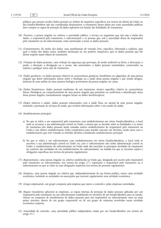 públicas que possam receber dados pessoais no âmbito de inquéritos específicos nos termos do direito da União ou
dos Estados-Membros não são consideradas destinatários; o tratamento desses dados por essas autoridades públicas
deve cumprir as regras de proteção de dados aplicáveis em função das finalidades do tratamento;
10) «Terceiro», a pessoa singular ou coletiva, a autoridade pública, o serviço ou organismo que não seja o titular dos
dados, o responsável pelo tratamento, o subcontratante e as pessoas que, sob a autoridade direta do responsável
pelo tratamento ou do subcontratante, estão autorizadas a tratar os dados pessoais;
11) «Consentimento» do titular dos dados, uma manifestação de vontade, livre, específica, informada e explícita, pela
qual o titular dos dados aceita, mediante declaração ou ato positivo inequívoco, que os dados pessoais que lhe
dizem respeito sejam objeto de tratamento;
12) «Violação de dados pessoais», uma violação da segurança que provoque, de modo acidental ou ilícito, a destruição, a
perda, a alteração, a divulgação ou o acesso, não autorizados, a dados pessoais transmitidos, conservados ou
sujeitos a qualquer outro tipo de tratamento;
13) «Dados genéticos», os dados pessoais relativos às características genéticas, hereditárias ou adquiridas, de uma pessoa
singular que deem informações únicas sobre a fisiologia ou a saúde dessa pessoa singular e que resulta designa­
damente de uma análise de uma amostra biológica proveniente da pessoa singular em causa;
14) «Dados biométricos», dados pessoais resultantes de um tratamento técnico específico relativo às características
físicas, fisiológicas ou comportamentais de uma pessoa singular que permitam ou confirmem a identificação única
dessa pessoa singular, nomeadamente imagens faciais ou dados dactiloscópicos;
15) «Dados relativos à saúde», dados pessoais relacionados com a saúde física ou mental de uma pessoa singular,
incluindo a prestação de serviços de saúde, que revelem informações sobre o seu estado de saúde;
16) «Estabelecimento principal»:
a) No que se refere a um responsável pelo tratamento com estabelecimentos em vários Estados-Membros, o local
onde se encontra a sua administração central na União, a menos que as decisões sobre as finalidades e os meios
de tratamento dos dados pessoais sejam tomadas noutro estabelecimento do responsável pelo tratamento na
União e este último estabelecimento tenha competência para mandar executar tais decisões, sendo neste caso o
estabelecimento que tiver tomado as referidas decisões considerado estabelecimento principal;
b) No que se refere a um subcontratante com estabelecimentos em vários Estados-Membros, o local onde se
encontra a sua administração central na União ou, caso o subcontratante não tenha administração central na
União, o estabelecimento do subcontratante na União onde são exercidas as principais atividades de tratamento
no contexto das atividades de um estabelecimento do subcontratante, na medida em que se encontre sujeito a
obrigações específicas nos termos do presente regulamento;
17) «Representante», uma pessoa singular ou coletiva estabelecida na União que, designada por escrito pelo responsável
pelo tratamento ou subcontratante, nos termos do artigo 27.o, representa o responsável pelo tratamento ou o
subcontratante no que se refere às suas obrigações respetivas nos termos do presente regulamento;
18) «Empresa», uma pessoa singular ou coletiva que, independentemente da sua forma jurídica, exerce uma atividade
económica, incluindo as sociedades ou associações que exercem regularmente uma atividade económica;
19) «Grupo empresarial», um grupo composto pela empresa que exerce o controlo e pelas empresas controladas;
20) «Regras vinculativas aplicáveis às empresas», as regras internas de proteção de dados pessoais aplicadas por um
responsável pelo tratamento ou um subcontratante estabelecido no território de um Estado-Membro para as transfe­
rências ou conjuntos de transferências de dados pessoais para um responsável ou subcontratante num ou mais
países terceiros, dentro de um grupo empresarial ou de um grupo de empresas envolvidas numa atividade
económica conjunta;
21) «Autoridade de controlo», uma autoridade pública independente criada por um Estado-Membro nos termos do
artigo 51.o;
4.5.2016L 119/34 Jornal Oficial da União EuropeiaPT
 