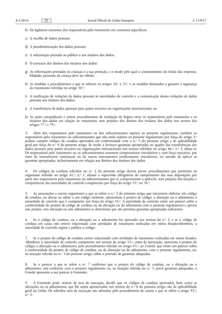 b) Os legítimos interesses dos responsáveis pelo tratamento em contextos específicos;
c) A recolha de dados pessoais;
d) A pseudonimização dos dados pessoais;
e) A informação prestada ao público e aos titulares dos dados;
f) O exercício dos direitos dos titulares dos dados;
g) As informações prestadas às crianças e a sua proteção, e o modo pelo qual o consentimento do titular das responsa­
bilidades parentais da criança deve ser obtido;
h) As medidas e procedimentos a que se referem os artigos 24.o e 25.o e as medidas destinadas a garantir a segurança
do tratamento referidas no artigo 30.o;
i) A notificação de violações de dados pessoais às autoridades de controlo e a comunicação dessas violações de dados
pessoais aos titulares dos dados;
j) A transferência de dados pessoais para países terceiros ou organizações internacionais; ou
k) As ações extrajudiciais e outros procedimentos de resolução de litígios entre os responsáveis pelo tratamento e os
titulares dos dados em relação ao tratamento, sem prejuízo dos direitos dos titulares dos dados nos termos dos
artigos 77.o e 79.o.
3. Além dos responsáveis pelo tratamento ou dos subcontratantes sujeitos ao presente regulamento, também os
responsáveis pelo tratamento ou subcontratantes que não estão sujeitos ao presente regulamento por força do artigo 3.o
podem cumprir códigos de conduta aprovados em conformidade com o n.o 5 do presente artigo e de aplicabilidade
geral por força do n.o 9 do presente artigo, de modo a fornecer garantias apropriadas no quadro das transferências dos
dados pessoais para países terceiros ou organizações internacionais nos termos referidos no artigo 46.o, n.o 2, alínea e).
Os responsáveis pelo tratamento ou os subcontratantes assumem compromissos vinculativos e com força executiva, por
meio de instrumentos contratuais ou de outros instrumentos juridicamente vinculativos, no sentido de aplicar as
garantias apropriadas, inclusivamente em relação aos direitos dos titulares dos dados.
4. Os códigos de conduta referidos no n.o 2 do presente artigo devem prever procedimentos que permitam ao
organismo referido no artigo 41.o, n.o 1, efetuar a supervisão obrigatória do cumprimento das suas disposições por
parte dos responsáveis pelo tratamento ou subcontratantes que se comprometam a aplicá-lo, sem prejuízo das funções e
competências das autoridades de controlo competentes por força do artigo 55.o ou 56.o.
5. As associações e outros organismos a que se refere o n.o 2 do presente artigo que tencionem elaborar um código
de conduta, ou alterar ou aditar a um código existente, apresentam o projeto de código, a alteração ou o aditamento à
autoridade de controlo que é competente por força do artigo 55.o. A autoridade de controlo emite um parecer sobre a
conformidade do projeto de código de conduta ou da alteração ou do aditamento com o presente regulamento e aprova
este projeto, esta alteração ou este aditamento se determinar que são previstas garantias apropriadas suficientes.
6. Se o código de conduta, ou a alteração ou o aditamento for aprovado nos termos do n.o 5, e se o código de
conduta em causa não estiver relacionado com atividades de tratamento realizadas em vários Estados-Membros, a
autoridade de controlo regista e publica o código.
7. Se o projeto do código de conduta estiver relacionado com atividades de tratamento realizadas em vários Estados-
-Membros, a autoridade de controlo competente nos termos do artigo 55.o, antes da aprovação, apresenta o projeto do
código, a alteração ou o aditamento, pelo procedimento referido no artigo 63.o, ao Comité, que emite um parecer sobre
a conformidade do projeto de código de conduta, ou da alteração ou do aditamento, com o presente regulamento, ou,
na situação referida no n.o 3 do presente artigo, sobre a previsão de garantias adequadas.
8. Se o parecer a que se refere o n.o 7 confirmar que o projeto do código de conduta, ou a alteração ou o
aditamento, está conforme com o presente regulamento ou, na situação referida no n.o 3, prevê garantias adequadas, o
Comité apresenta o seu parecer à Comissão.
9. A Comissão pode, através de atos de execução, decidir que os códigos de conduta aprovados, bem como as
alterações ou os aditamentos, que lhe sejam apresentados nos termos do n.o 8 do presente artigo, são de aplicabilidade
geral na União. Os referidos atos de execução são adotados pelo procedimento de exame a que se refere o artigo 93.o,
n.o 2.
4.5.2016 L 119/57Jornal Oficial da União EuropeiaPT
 