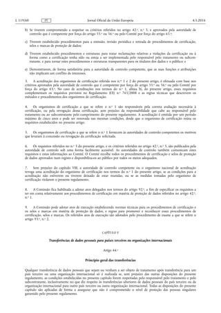 b) Se tiverem comprometido a respeitar os critérios referidos no artigo 42.o, n.o 5, e aprovados pela autoridade de
controlo que é competente por força do artigo 55.o ou 56.o ou pelo Comité por força do artigo 63.o;
c) Tiverem estabelecido procedimentos para a emissão, revisão periódica e retirada de procedimentos de certificação,
selos e marcas de proteção de dados;
d) Tiverem estabelecido procedimentos e estruturas para tratar reclamações relativas a violações da certificação ou à
forma como a certificação tenha sido ou esteja a ser implementada pelo responsável pelo tratamento ou subcon­
tratante, e para tornar estes procedimentos e estruturas transparentes para os titulares dos dados e o público; e
e) Demonstrarem, de forma satisfatória para a autoridade de controlo competente, que as suas funções e atribuições
não implicam um conflito de interesses.
3. A acreditação dos organismos de certificação referida nos n.os 1 e 2 do presente artigo, é efetuada com base nos
critérios aprovados pela autoridade de controlo que é competente por força do artigo 55.o ou 56.o ou pelo Comité por
força do artigo 63.o. No caso de acreditações nos termos do n.o 1, alínea b), do presente artigo, esses requisitos
complementam os requisitos previstos no Regulamento (CE) n.o 765/2008 e as regras técnicas que descrevem os
métodos e procedimentos dos organismos de certificação.
4. Os organismos de certificação a que se refere o n.o 1 são responsáveis pela correta avaliação necessária à
certificação, ou pela revogação dessa certificação, sem prejuízo da responsabilidade que cabe ao responsável pelo
tratamento ou ao subcontratante pelo cumprimento do presente regulamento. A acreditação é emitida por um período
máximo de cinco anos e pode ser renovada nas mesmas condições, desde que o organismo de certificação reúna os
requisitos estabelecidos no presente artigo.
5. Os organismos de certificação a que se refere o n.o 1 fornecem às autoridades de controlo competentes os motivos
que levaram à concessão ou revogação da certificação solicitada.
6. Os requisitos referidos no n.o 3 do presente artigo, e os critérios referidos no artigo 42.o, n.o 5, são publicados pela
autoridade de controlo sob uma forma facilmente acessível. As autoridades de controlo também comunicam estes
requisitos e estas informações ao Comité. O Comité recolhe todos os procedimentos de certificação e selos de proteção
de dados aprovados num registo e disponibiliza-os ao público por todos os meios adequados.
7. Sem prejuízo do capítulo VIII, a autoridade de controlo competente ou o organismo nacional de acreditação
revoga uma acreditação do organismo de certificação nos termos do n.o 1 do presente artigo, se as condições para a
acreditação não estiverem ou tiverem deixado de estar reunidas, ou se as medidas tomadas pelo organismo de
certificação violarem o presente regulamento.
8. A Comissão fica habilitada a adotar atos delegados nos termos do artigo 92.o, a fim de especificar os requisitos a
ter em conta relativamente aos procedimentos de certificação em matéria de proteção de dados referidos no artigo 42.o,
n.o 1.
9. A Comissão pode adotar atos de execução estabelecendo normas técnicas para os procedimentos de certificação e
os selos e marcas em matéria de proteção de dados, e regras para promover e reconhecer esses procedimentos de
certificação, selos e marcas. Os referidos atos de execução são adotados pelo procedimento de exame a que se refere o
artigo 93.o, n.o 2.
CAPÍTULO V
Transferências de dados pessoais para países terceiros ou organizações internacionais
Artigo 44.o
Princípio geral das transferências
Qualquer transferência de dados pessoais que sejam ou venham a ser objeto de tratamento após transferência para um
país terceiro ou uma organização internacional só é realizada se, sem prejuízo das outras disposições do presente
regulamento, as condições estabelecidas no presente capítulo forem respeitadas pelo responsável pelo tratamento e pelo
subcontratante, inclusivamente no que diz respeito às transferências ulteriores de dados pessoais do país terceiro ou da
organização internacional para outro país terceiro ou outra organização internacional. Todas as disposições do presente
capítulo são aplicadas de forma a assegurar que não é comprometido o nível de proteção das pessoas singulares
garantido pelo presente regulamento.
4.5.2016L 119/60 Jornal Oficial da União EuropeiaPT
 