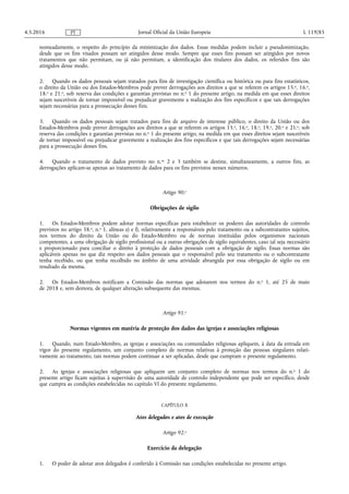 nomeadamente, o respeito do princípio da minimização dos dados. Essas medidas podem incluir a pseudonimização,
desde que os fins visados possam ser atingidos desse modo. Sempre que esses fins possam ser atingidos por novos
tratamentos que não permitam, ou já não permitam, a identificação dos titulares dos dados, os referidos fins são
atingidos desse modo.
2. Quando os dados pessoais sejam tratados para fins de investigação científica ou histórica ou para fins estatísticos,
o direito da União ou dos Estados-Membros pode prever derrogações aos direitos a que se referem os artigos 15.o, 16.o,
18.o e 21.o, sob reserva das condições e garantias previstas no n.o 1 do presente artigo, na medida em que esses direitos
sejam suscetíveis de tornar impossível ou prejudicar gravemente a realização dos fins específicos e que tais derrogações
sejam necessárias para a prossecução desses fins.
3. Quando os dados pessoais sejam tratados para fins de arquivo de interesse público, o direito da União ou dos
Estados-Membros pode prever derrogações aos direitos a que se referem os artigos 15.o, 16.o, 18.o, 19.o, 20.o e 21.o, sob
reserva das condições e garantias previstas no n.o 1 do presente artigo, na medida em que esses direitos sejam suscetíveis
de tornar impossível ou prejudicar gravemente a realização dos fins específicos e que tais derrogações sejam necessárias
para a prossecução desses fins.
4. Quando o tratamento de dados previsto no n.os 2 e 3 também se destine, simultaneamente, a outros fins, as
derrogações aplicam-se apenas ao tratamento de dados para os fins previstos nesses números.
Artigo 90.o
Obrigações de sigilo
1. Os Estados-Membros podem adotar normas específicas para estabelecer os poderes das autoridades de controlo
previstos no artigo 58.o, n.o 1, alíneas e) e f), relativamente a responsáveis pelo tratamento ou a subcontratantes sujeitos,
nos termos do direito da União ou do Estado-Membro ou de normas instituídas pelos organismos nacionais
competentes, a uma obrigação de sigilo profissional ou a outras obrigações de sigilo equivalentes, caso tal seja necessário
e proporcionado para conciliar o direito à proteção de dados pessoais com a obrigação de sigilo. Essas normas são
aplicáveis apenas no que diz respeito aos dados pessoais que o responsável pelo seu tratamento ou o subcontratante
tenha recebido, ou que tenha recolhido no âmbito de uma atividade abrangida por essa obrigação de sigilo ou em
resultado da mesma.
2. Os Estados-Membros notificam a Comissão das normas que adotarem nos termos do n.o 1, até 25 de maio
de 2018 e, sem demora, de qualquer alteração subsequente das mesmas.
Artigo 91.o
Normas vigentes em matéria de proteção dos dados das igrejas e associações religiosas
1. Quando, num Estado-Membro, as igrejas e associações ou comunidades religiosas apliquem, à data da entrada em
vigor do presente regulamento, um conjunto completo de normas relativas à proteção das pessoas singulares relati­
vamente ao tratamento, tais normas podem continuar a ser aplicadas, desde que cumpram o presente regulamento.
2. As igrejas e associações religiosas que apliquem um conjunto completo de normas nos termos do n.o 1 do
presente artigo ficam sujeitas à supervisão de uma autoridade de controlo independente que pode ser específico, desde
que cumpra as condições estabelecidas no capítulo VI do presente regulamento.
CAPÍTULO X
Atos delegados e atos de execução
Artigo 92.o
Exercício da delegação
1. O poder de adotar atos delegados é conferido à Comissão nas condições estabelecidas no presente artigo.
4.5.2016 L 119/85Jornal Oficial da União EuropeiaPT
 