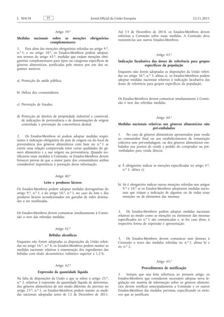 Artigo 39. o 
Medidas nacionais sobre as menções obrigatórias complementares 
1. Para além das menções obrigatórias referidas no artigo 9. o , n. o 1, e no artigo 10. o , os Estados-Membros podem adoptar, nos termos do artigo 45. o , medidas que exijam menções obrigatórias complementares para tipos ou categorias específicos de géneros alimentícios, justificadas pelo menos por um dos seguintes motivos: 
a) Protecção da saúde pública; 
b) Defesa dos consumidores; 
c) Prevenção de fraudes; 
d) Protecção de direitos de propriedade industrial e comercial, de indicações de proveniência e de denominações de origem controlada, e prevenção da concorrência desleal. 
2. Os Estados-Membros só podem adoptar medidas respeitantes à indicação obrigatória do país de origem ou do local de proveniência dos géneros alimentícios com base no n. o 1 se existir uma relação comprovada entre certas qualidades do género alimentício e a sua origem ou proveniência. Quando notificarem essas medidas à Comissão, os Estados-Membros devem fornecer provas de que a maior parte dos consumidores atribui considerável importância à prestação dessa informação. 
Artigo 40. o 
Leite e produtos lácteos 
Os Estados-Membros podem adoptar medidas derrogatórias do artigo 9. o , n. o 1, e do artigo 10. o , n. o 1, no caso do leite e dos produtos lácteos acondicionados em garrafas de vidro destinadas a ser reutilizadas. 
Os Estados-Membros devem comunicar imediatamente à Comissão o teor das referidas medidas. 
Artigo 41. o 
Bebidas alcoólicas 
Enquanto não forem adoptadas as disposições da União referidas no artigo 16. o , n. o 4, os Estados-Membros podem manter as medidas nacionais relativas à enumeração dos ingredientes das bebidas com título alcoométrico volúmico superior a 1,2 %. 
Artigo 42. o 
Expressão da quantidade líquida 
Na falta de disposições da União a que se refere o artigo 23. o , n. o 2, relativas à expressão da quantidade líquida de determinados géneros alimentícios de um modo diferente do previsto no artigo 23. o , n. o 1, os Estados-Membros podem manter as medidas nacionais adoptadas antes de 12 de Dezembro de 2011. 
Até 13 de Dezembro de 2014, os Estados-Membros devem informar a Comissão sobre essas medidas. A Comissão deve transmiti-las aos outros Estados-Membros. 
Artigo 43. o 
Indicação facultativa das doses de referência para grupos específicos da população 
Enquanto não forem adoptadas as disposições da União referidas no artigo 36. o , n. o 3, alínea c), os Estados-Membros podem adoptar medidas nacionais relativas à indicação facultativa das doses de referência para grupos específicos da população. 
Os Estados-Membros devem comunicar imediatamente à Comissão o teor das referidas medidas. 
Artigo 44. o 
Medidas nacionais relativas aos géneros alimentícios não pré-embalados 
1. No caso de géneros alimentícios apresentados para venda ao consumidor final ou aos estabelecimentos de restauração colectiva sem pré-embalagem, ou dos géneros alimentícios embalados nos pontos de venda a pedido do comprador ou pré- -embalados para venda directa: 
a) É obrigatório indicar as menções especificadas no artigo 9. o , n. o 1, alínea c); 
b) Só é obrigatório indicar outras menções referidas nos artigos 9. o e 10. o se os Estados-Membros adoptarem medidas nacionais que exijam a indicação de algumas ou de todas essas menções ou de elementos das mesmas. 
2. Os Estados-Membros podem adoptar medidas nacionais relativas ao modo como as menções ou elementos das mesmas especificados no n. o 1 são comunicadas e, se for caso disso, à respectiva forma de expressão e apresentação. 
3. Os Estados-Membros devem comunicar sem demora à Comissão o texto das medidas referidas no n. o 1, alínea b) e no n. o 2. 
Artigo 45. o 
Procedimento de notificação 
1. Sempre que seja feita referência ao presente artigo, os Estados-Membros que considerem necessário adoptar nova legislação em matéria de informação sobre os géneros alimentícios devem notificar antecipadamente a Comissão e os outros Estados-Membros das medidas previstas, especificando os motivos que as justificam. PT L 304/38 Jornal Oficial da União Europeia 22.11.2011  