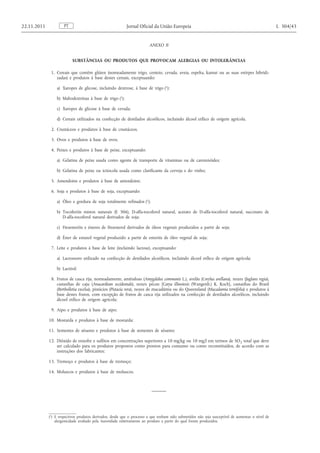 ANEXO II 
SUBSTÂNCIAS OU PRODUTOS QUE PROVOCAM ALERGIAS OU INTOLERÂNCIAS 
1. Cereais que contêm glúten (nomeadamente trigo, centeio, cevada, aveia, espelta, kamut ou as suas estirpes hibridizadas) e produtos à base destes cereais, exceptuando: 
a) Xaropes de glicose, incluindo dextrose, à base de trigo ( 1 ); 
b) Maltodextrinas à base de trigo ( 1 ); 
c) Xaropes de glicose à base de cevada; 
d) Cereais utilizados na confecção de destilados alcoólicos, incluindo álcool etílico de origem agrícola. 
2. Crustáceos e produtos à base de crustáceos. 
3. Ovos e produtos à base de ovos. 
4. Peixes e produtos à base de peixe, exceptuando: 
a) Gelatina de peixe usada como agente de transporte de vitaminas ou de carotenóides; 
b) Gelatina de peixe ou ictiocola usada como clarificante da cerveja e do vinho; 
5. Amendoins e produtos à base de amendoins; 
6. Soja e produtos à base de soja, exceptuando: 
a) Óleo e gordura de soja totalmente refinados ( 1 ); 
b) Tocoferóis mistos naturais (E 306), D-alfa-tocoferol natural, acetato de D-alfa-tocoferol natural, succinato de D-alfa-tocoferol natural derivados de soja; 
c) Fitoesteróis e ésteres de fitoesterol derivados de óleos vegetais produzidos a partir de soja; 
d) Éster de estanol vegetal produzido a partir de esteróis de óleo vegetal de soja; 
7. Leite e produtos à base de leite (incluindo lactose), exceptuando: 
a) Lactossoro utilizado na confecção de destilados alcoólicos, incluindo álcool etílico de origem agrícola; 
b) Lactitol; 
8. Frutos de casca rija, nomeadamente, amêndoas (Amygdalus communis L.), avelãs (Corylus avellana), nozes (Juglans regia), castanhas de caju (Anacardium occidentale), nozes pécan [Carya illinoiesis (Wangenh.) K. Koch], castanhas do Brasil (Bertholletia excelsa), pistácios (Pistacia vera), nozes de macadâmia ou do Queensland (Macadamia ternifolia) e produtos à base destes frutos, com excepção de frutos de casca rija utilizados na confecção de destilados alcoólicos, incluindo álcool etílico de origem agrícola; 
9. Aipo e produtos à base de aipo; 
10. Mostarda e produtos à base de mostarda; 
11. Sementes de sésamo e produtos à base de sementes de sésamo; 
12. Dióxido de enxofre e sulfitos em concentrações superiores a 10 mg/kg ou 10 mg/l em termos de SO 2 total que deve ser calculado para os produtos propostos como prontos para consumo ou como reconstituídos, de acordo com as instruções dos fabricantes; 
13. Tremoço e produtos à base de tremoço; 
14. Moluscos e produtos à base de moluscos. PT 22.11.2011 Jornal Oficial da União Europeia L 304/43 
( 1 ) E respectivos produtos derivados, desde que o processo a que tenham sido submetidos não seja susceptível de aumentar o nível de alergenicidade avaliado pela Autoridade relativamente ao produto a partir do qual foram produzidos.  