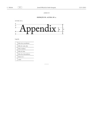 ANEXO IV 
DEFINIÇÃO DE «ALTURA DE x» 
ALTURA DE x 
Legenda 1 
linha das ascendentes 
2 
linha de caixa alta 
3 
linha mediana 
4 
linha de base 
5 
linha das descendentes 
6 
altura de x 
7 
corpo 
PT L 304/46 Jornal Oficial da União Europeia 22.11.2011  