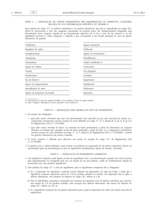 PARTE C — DESIGNAÇÃO DE CERTOS INGREDIENTES POR DENOMINAÇÃO DA RESPECTIVA CATEGORIA SEGUIDA DA SUA DENOMINAÇÃO ESPECÍFICA OU NÚMERO E 
Sem prejuízo do artigo 21. o , os aditivos alimentares e as enzimas alimentares, que não os especificados no artigo 20. o , alínea b), pertencentes a uma das categorias enumeradas na presente parte, são obrigatoriamente designados pela denominação dessa categoria, seguida da sua denominação específica ou, se for o caso, do seu número E. Se um ingrediente pertencer a várias categorias, é indicada a que corresponde à sua função principal no caso do género alimentício em questão. 
Acidificante 
Regulador de acidez 
Antiaglomerante 
Antiespuma 
Antioxidante 
Agente de volume 
Corante 
Emulsionante 
Sais de fusão ( 1 ) 
Agente de endurecimento 
Intensificador de sabor 
Agente de tratamento da farinha 
Agente espumante 
Gelificante 
Agente de revestimento 
Humidificante 
Amido modificado ( 2 ) 
Conservante 
Gás propulsor 
Levedante 
Sequestrante 
Estabilizador 
Edulcorante 
Espessante 
( 1 ) Unicamente no caso dos queijos fundidos e dos produtos à base de queijo fundido. 
( 2 ) Não é exigida a indicação do nome específico ou do número E. 
PARTE D — DESIGNAÇÃO DOS AROMAS NA LISTA DE INGREDIENTES 
1. Os aromas são designados: 
— quer pelo termo «Aroma(s)» quer por uma denominação mais específica ou por uma descrição do aroma, se o componente aromatizante contiver aromas tal como definidos no artigo 3. o , n. o 2, alíneas b), c), d), e), f), g) e h), do Regulamento (CE) n. o 1334/2008; 
— quer pelo termo aroma(s) de fumo, ou aroma(s) de fumo produzido(s) a partir de alimento(s) ou categoria alimentar ou fonte(s) (por exemplo, aroma de fumo produzido a partir de faia), se o componente aromatizante contiver aromas tal como definidos no artigo 3. o , n. o 2, alínea f), do Regulamento (CE) n. o 1334/2008 e conferir aos géneros alimentícios um aroma a fumado. 
2. O termo «natural» é utilizado para descrever um aroma na acepção do artigo 16. o do Regulamento (CE) n. o 1334/2008. 
3. O quinino e/ou a cafeína utilizados como aromas na produção ou preparação de um género alimentício devem ser mencionados pela sua denominação na lista de ingredientes imediatamente depois da menção «Aroma(s)». 
PARTE E — DESIGNAÇÃO DE INGREDIENTES COMPOSTOS 
1. Um ingrediente composto pode figurar na lista de ingredientes sob a sua denominação, quando esta estiver prevista pela regulamentação ou consagrada pelo uso, em função do seu peso global, e pode ser imediatamente seguida da enumeração dos seus próprios ingredientes. 
2. Sem prejuízo do artigo 21. o , a lista de ingredientes para os ingredientes compostos não é obrigatória: 
a) Se a composição do ingrediente composto estiver definida nas disposições em vigor da União e desde que o ingrediente composto represente menos de 2 % do produto acabado; no entanto, esta disposição não se aplica a aditivos alimentares, sem prejuízo do disposto no artigo 20. o , alíneas a) a d); 
b) Para os ingredientes compostos constituídos por misturas de especiarias e/ou de plantas aromáticas que representem menos de 2 % do produto acabado, com excepção dos aditivos alimentares, sob reserva do disposto no artigo 20. o , alíneas a) a d); ou 
c) Se o ingrediente composto for um género alimentício para o qual as disposições da União não exijam uma lista de ingredientes. PT L 304/54 Jornal Oficial da União Europeia 22.11.2011  