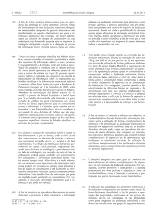 (39) A fim de evitar encargos desnecessários para os operadores das empresas do sector alimentar, convém isentar do fornecimento de uma declaração nutricional obrigatória determinadas categorias de géneros alimentícios não transformados ou aqueles relativamente aos quais a informação nutricional não constitua um factor determinante das decisões de compra do consumidor, ou cuja embalagem seja demasiado pequena para os requisitos de rotulagem obrigatória, excepto se a obrigação de prestar tal informação estiver prevista noutras regras da União. 
(40) Tendo em conta a natureza específica das bebidas alcoólicas, convém convidar a Comissão a aprofundar a análise dos requisitos da informação relativa a esses produtos. Consequentemente, a Comissão, tendo em conta a necessidade de assegurar a coerência com as demais políticas da União, deverá apresentar um relatório, dentro de três anos a contar da entrada em vigor do presente regulamento, relativo à aplicação dos requisitos em matéria de fornecimento de informações sobre os ingredientes das bebidas alcoólicas e de informações nutricionais relativas às mesmas. Além disso, tendo em conta a Resolução do Parlamento Europeu, de 5 de Setembro de 2007, sobre uma estratégia da União Europeia para apoiar os Estados- -Membros na minimização dos efeitos nocivos do álcool ( 1 ), o parecer do Comité Económico e Social Europeu ( 2 ), o trabalho desenvolvido pela Comissão e a preocupação do público em geral relativamente aos efeitos nocivos do álcool, especialmente para os consumidores jovens e vulneráveis, a Comissão, após consulta aos interessados e aos Estados-Membros, deverá considerar a necessidade de uma definição de bebidas que são especialmente orientadas para os jovens, como os «alcopops». A Comissão deverá igualmente propor, se for caso disso, requisitos específicos relativos às bebidas alcoólicas no contexto do presente regulamento. 
(41) Para chamar a atenção do consumidor médio e atingir os fins informativos a que se destina, dado o nível actual dos conhecimentos no domínio da nutrição, a informação nutricional fornecida deverá ser simples e de fácil compreensão. A exibição da informação nutricional parcialmente no campo visual principal, vulgarmente chamado parte da frente da embalagem, e parcialmente noutro lado da embalagem, por exemplo, na parte de trás da embalagem, poderá causar confusão aos consumidores. Por conseguinte, a informação nutricional deverá estar no mesmo campo visual. Além disso, e a título voluntário, os elementos mais importantes da informação nutricional podem ser repetidos no campo visual principal, a fim de ajudar os consumidores a ver facilmente as informações nutricionais essenciais, quando compram géneros alimentícios. Uma escolha livre da informação que pode ser repetida poderá confundir os consumidores. Por conseguinte, é necessário determinar claramente qual a informação que pode ser repetida. 
(42) A fim de incentivar os operadores das empresas do sector alimentar a prestarem, a título voluntário, a informação indicada na declaração nutricional para alimentos como bebidas alcoólicas e géneros alimentícios não pré-embalados que possam estar isentos do requisito de declaração nutricional, deverá ser dada a possibilidade de declarar apenas alguns elementos da declaração nutricional. Convém, todavia, definir claramente a informação que pode ser prestada a título voluntário, a fim de evitar que a livre escolha dos operadores das empresas do sector alimentar induza o consumidor em erro. 
(43) Tem havido uma evolução recente na expressão das declarações nutricionais, distinta da indicação do valor por 100 g, por 100 ml ou por porção, ou na sua apresentação, através da utilização de formas gráficas ou símbolos, por parte de alguns Estados-Membros e organizações do sector alimentar. Essas formas complementares de expressão e de apresentação podem ajudar os consumidores a compreender melhor a declaração nutricional. Porém, não existem dados suficientes a nível da União sobre a forma como o consumidor médio compreende e utiliza os modos alternativos de expressão ou de apresentação da informação. Por conseguinte, convém permitir o desenvolvimento de diferentes formas de expressão e de apresentação com base nos critérios estabelecidos no presente regulamento e convidar a Comissão a preparar um relatório sobre a utilização de formas de expressão e apresentação complementares, o seu efeito sobre o mercado interno e a oportunidade de reforçar a sua harmonização. 
(44) A fim de assistir a Comissão a elaborar esse relatório, os Estados-Membros deverão fornecer-lhe informações relevantes sobre a utilização de formas complementares de expressão e de apresentação da declaração nutricional no mercado nos respectivos territórios. Para tal, os Estados- -Membros deverão poder exigir aos operadores das empresas do sector alimentar, que coloquem no mercado, nos respectivos territórios, produtos que ostentem formas complementares de expressão ou de apresentação, que notifiquem as autoridades nacionais da utilização de tais formas complementares e das justificações relevantes relacionadas com o cumprimento dos requisitos previstos no presente regulamento. 
(45) É desejável assegurar um certo grau de coerência no desenvolvimento de formas complementares de expressão e de apresentação da declaração nutricional. Por conseguinte, convém promover o intercâmbio e a partilha permanentes das boas práticas e experiências entre os Estados-Membros e com a Comissão, e promover a participação das partes interessadas nesses intercâmbios. 
(46) A indicação das quantidades dos elementos nutricionais e de indicadores comparativos no mesmo campo visual, de forma facilmente identificável, a fim de permitir a apreciação das propriedades nutricionais de um género alimentício, deverá ser considerada na sua globalidade como parte integrante da declaração nutricional e não deverá ser tratada como um grupo de alegações distintas. PT L 304/22 Jornal Oficial da União Europeia 22.11.2011 
( 1 ) JO C 187 E de 24.7.2008, p. 160. 
( 2 ) JO C 77 de 31.3.2009, p. 81.  