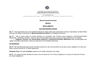 GOVERNO DO ESTADO DE RONDÔNIA
                                                    SECRETARIIA DE ESTADO DA EDUCAÇÃO
                                                     SECRETAR A DE ESTADO DA EDUCAÇÃO
                                                   COORDENADORIA DE ESPORTE E CULTURA
                                                                cec_seduc@hotmail.com
                       Rua Tenreiro Aranha, 2509, 3º andar – Centro – CEP 76.801-114 – Porto Velho – RO Fone/Fax: 69-3216-5317


                                                        Mostra Estudantil de Artes

                                                                     MÚSICA

                                                               REGULAMENTO

                                                       DAS DISPOSIÇÕES GERAIS

Art. 1º - Este regulamento tem como finalidade estipular as regras gerais para participação de alunos matriculados na Rede Oficial
de Ensino do Estado de Rondônia na Mostra Estudantil de Cultura na modalidade de música.

Art. 2º – São os quatro estilos de música admitidos na competição: Pop, Folclórico (para Indígenas e Quilombolas/Famílias
Ribeirinhas) , Sertanejo e Gospel e coral com até 15 componentes de ambos os sexos com faixa etária livre e um regente.
       I – Indígenas, Pessoas com Necessidades Especiais e Quilombolas/Famílias Ribeirinhas farão apresentações sem
caráter competitivo valorizando a cultura de cada etnia e comunidades tradicionais.

DA INSCRIÇÃO

Art. 3º - Na Fase Municipal Cada escola só poderá inscrever em seu nome somente um (a) aluno (a) por categoria e um aluno por
estilo musical conforme Art. 4º deste regulamento.

Parágrafo Único: No estilo sertanejo, poderá ser em caráter individual ou em dupla;

Art. 4º - As categorias serão divididas em duas: uma com alunos de 12 a 15 anos (categoria I) e a outra com alunos de 16 anos
em diante (categoria II).
 