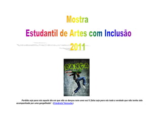 Perdido seja para nós aquele dia em que não se dançou nem uma vez! E falsa seja para nós toda a verdade que não tenha sido
acompanhada por uma gargalhada! (Friedrich Nietzsche)
 