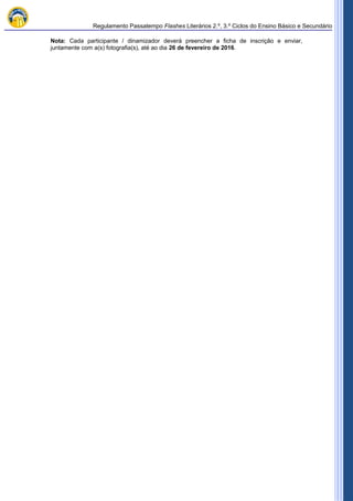 Regulamento Passatempo Flashes Literários 2.º, 3.º Ciclos do Ensino Básico e Secundário
Nota: Cada participante / dinamizador deverá preencher a ficha de inscrição e enviar,
juntamente com a(s) fotografia(s), até ao dia 26 de fevereiro de 2016.
 