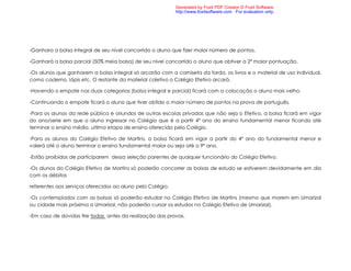 Generated by Foxit PDF Creator © Foxit Software
                                                            http://www.foxitsoftware.com For evaluation only.




-Ganhara a bolsa integral de seu nível concorrido o aluno que fizer maior número de pontos.

-Ganhará a bolsa parcial (50% meia bolsa) de seu nível concorrido o aluno que obtiver a 2ª maior pontuação.

-Os alunos que ganharem a bolsa integral só arcarão com a camiseta da farda, os livros e o material de uso individual,
como caderno, lápis etc. O restante do material coletivo o Colégio Efetivo arcará.

-Havendo o empate nas duas categorias (bolsa integral e parcial) ficará com a colocação o aluno mais velho.

-Continuando o empate ficará o aluno que tiver obtido o maior número de pontos na prova de português.

-Para os alunos da rede pública e oriundos de outras escolas privadas que não seja o Efetivo, a bolsa ficará em vigor
do ano/serie em que o aluno ingressar no Colégio que é a partir 4º ano do ensino fundamental menor ficando até
terminar o ensino médio, ultima etapa de ensino oferecida pelo Colégio.

-Para os alunos do Colégio Efetivo de Martins, a bolsa ficará em vigor a partir do 4º ano do fundamental menor e
valerá até o aluno terminar o ensino fundamental maior ou seja até o 9º ano.

-Estão proibidos de participarem dessa seleção parentes de qualquer funcionário do Colégio Efetivo.

-Os alunos do Colégio Efetivo de Martins só poderão concorrer as bolsas de estudo se estiverem devidamente em dia
com os débitos

referentes aos serviços oferecidos ao aluno pelo Colégio.

-Os contemplados com as bolsas só poderão estudar no Colégio Efetivo de Martins (mesmo que morem em Umarizal
ou cidade mais próxima a Umarizal, não poderão cursar os estudos no Colégio Efetivo de Umarizal).

-Em caso de dúvidas tire todas antes da realização das provas.
 