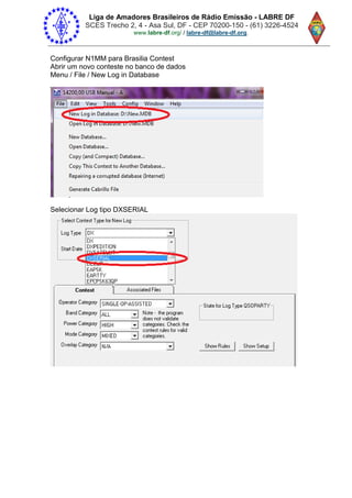 Liga de Amadores Brasileiros de Rádio Emissão - LABRE DF
SCES Trecho 2, 4 - Asa Sul, DF - CEP 70200-150 - (61) 3226-4524
www.labre-df / labre-df@labre-df.org.
Configurar N1MM para Brasilia Contest
Abrir um novo conteste no banco de dados
Menu / File / New Log in Database
Selecionar Log tipo DXSERIAL
 