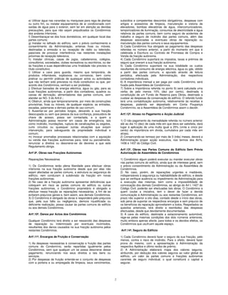 e) Utilizar água nas varandas ou marquises para rega de plantas           subsídios e competentes descontos obrigatórios, despesas com
ou outro fim, ou instalar equipamentos de ar condicionado com             artigos e acessórios de limpeza, manutenção e vistoria de
saídas de água para o exterior, sem ter em atenção as devidas             elevadores, bombas elevatórias de água, intercomunicadores,
precauções, para que não sejam prejudicados os Condóminos                 temporizadores de iluminação, consumos de electricidade e água
dos andares inferiores;                                                   relativos às partes comuns, bem como seguro de acidentes de
f) Desembaraçar-se dos lixos domésticos, em qualquer local das            trabalho e seguro de incêndio das partes comuns, além das
partes comuns;                                                            despesas associadas a eventuais obras de reparação ou
g) Instalar no telhado do edifício, sem o prévio conhecimento e           manutenção das partes comuns e seus equipamentos.
consentimento da Administração, antenas fixas ou móveis,                  3) Cada Condómino fica obrigado ao pagamento das despesas
destinadas a emissão e ou recepção de rádio ou televisão,                 referidas no número anterior, a partir do momento em que é
passíveis de provocar interferência nas restantes instalações             celebrada a Escritura ou Contrato de Promessa de Compra e
próximas de recepção televisiva;                                          Venda da fracção autónoma.
h) Instalar clínicas, casas de jogos, cabeleireiros, colégios,            4) Cada Condómino suportará os impostos, taxas e prémios de
consultórios, sociedades, clubes recreativos ou escritórios, ou dar       seguro que oneram a sua fracção autónoma.
às fracções e suas dependências uma finalidade não prevista no            5) Cada Condómino suportará na sua totalidade os custos
título constitutivo;                                                      resultantes de consumo de energia eléctrica, água ou gás, obtido
i) Utilizar a cave para guarda, mesmo que temporária, de                  a partir das partes comuns, e apurado através de leitura
produtos inflamáveis, explosivos ou corrosivos, bem como                  periódica, efectuada pela Administração, dos respectivos
praticar ou permitir práticas de quaisquer actos ou actividades           contadores individuais.
que não tenham sido previstos no título constitutivo ou que, por          6) A importância mensal a ser paga por cada Condómino, será
acordo dos Condóminos, venham a ser proibidas;                            fixada pela Assembleia de Condóminos.
j) Efectuar baixadas de energia eléctrica, água ou gás, para as           7) Sobre a importância referida no ponto 6) será calculada uma
suas fracções autónomas, a partir dos contadores, quadros ou              verba de pelo menos 10% (dez por cento), destinada à
caixas de derivação, alimentadores das partes comuns, sem                 constituição de um Fundo de Reserva para Obras, destinado a
atender ao NO. 3 do Artl.b'.;                                             custear as despesas de conservação do edifício. O referido fundo
k) Obstruir, ainda que temporariamente, por meio de construções           terá urna contabilização autónoma, relativamente às receitas e
provisórias, fixas ou móveis, de qualquer espécie, as entradas,           despesas, podendo ser depositado em Conta Poupança
escadas, patamares e demais partes de uso comum;                          Condomínio, se a Assembleia de Condóminos assim o decidir.
l) Ausentar-se por períodos longos, deixando a sua fracção
desocupada ou sem que pessoa da sua confiança, possuidora de              Artº.12º. Atraso no Pagamento e Acção Judicial
chave de acesso, possa ser contactada, e a quem a
Administração possa recorrer em casos de emergência, tais                 1) O não pagamento da mensalidade referida no número anterior
como incêndio, inundações, ruptura de canalizações ou esgotos,            até ao dia 10 (dez) de cada mês em que deva ser satisfeita, dará
curto circuitos ou quaisquer outras situações que exijam                  lugar à aplicação de uma multa igual a 25% (vinte e cinco por
intervenção, para salvaguarda da propriedade individual e                 cento) da importância em dívida, cumulativa por cada mês em
comum;                                                                    atraso.
m) Invocar anomalias processais relacionadas com a aquisição              2) Conservando-se remisso por mais de 3 (três) meses, deverá a
ou venda das fracções autónomas para, total ou parcialmente,              Administração propor acção executiva, nos termos dos Artºs.
renunciar a direitos ou desonerar-se de deveres a que este                1436 e 1437 do Código Civil.
Regulamento obriga.
                                                                          Artº.13º. Obras nas Partes Comuns do Edifício Sem Prévia
Artº.9º. Obras nas Fracções Autónomas                                     Autorização da Assembleia de Condóminos

Reparações Necessárias                                                    1) Condómino algum poderá executar ou mandar executar obras
                                                                          nas partes comuns do edifício, ainda que de interesse geral, sem
1) Os Condóminos terão plena liberdade para efectuar obras                o prévio consentimento da Administração ou da Assembleia de
interiores na sua fracção autónoma desde que por elas não                 Condóminos.
sejam afectadas as partes comuns, a estrutura ou segurança do             2) No caso, porém, de reparações urgentes e inadiáveis,
edifício, nem conduzam à subdivisão da fracção em novas                   indispensáveis à segurança ou habitabilidade do edifício, e desde
fracções autónomas.                                                       que se verifique ausência ou impedimento da Administração para
2) No caso de a fracção autónoma apresentar deficiências que              a execução das mesmas, bem como a impossibilidade de
coloquem em risco as partes comuns do edifício ou outras                  convocação dos demais Condóminos, ao abrigo do Art l. 1427 do
fracções autónomas, o Condómino proprietário é obrigado a                 Código Civil, poderão ser efectuadas tais obras. O Condómino a
efectuar nessa fracção as reparações necessárias, a fim de se             quem coube a iniciativa, tem o dever de fazer a devida
evitarem prejuízos gerais e, bem assim, aos demais Condóminos.            comunicação à Administração ou aos restantes Condóminos, em
3) O Condómino é obrigado às obras e responderá pelo prejuízos            prazo não superior a oito dias, contado desde o início das obras,
que, pela sua falta ou negligencia, demora injustificada ou               sob pena de suportar os respectivos encargos e sem prejuízo de
deficiente realização, possa causar às partes comuns do edifício          os benefícios da reparação aproveitarem a todos. Respeitados os
ou aos demais Condóminos.                                                 quesitos anteriores, terá direito a reembolso das despesas
                                                                          efectuadas, desde que devidamente documentadas.
Artº.10º. Danos por Actos dos Condóminos                                  3) A cave do edifício, destinada a estacionamento automóvel,
                                                                          rege-se pelas mesmas condições dos dois números anteriores,
Qualquer Condómino terá direito a ser ressarcido das despesas             muito embora apenas afecte, para todos e os devidos efeitos, os
de reparação ou indemnizado por eventuais incómodos,                      Condóminos que usufruem aquele espaço.
resultantes dos danos causados na sua fracção autónoma pelos
restantes Condóminos.                                                     Artº.14º. Seguro do Edifício

Artº.11º. Encargos de Fruição e Conservação                               1) Cada Condómino deverá fazer o seguro da sua fracção, pelo
                                                                          menos, contra o risco de incêndio. Para o efeito, deverá fazer
1) As despesas necessárias à conservação e fruição das partes             prova do mesmo, com a apresentação à Administração da
comuns do Condomínio, serão repartidas igualmente pelos                   respectiva Apólice e último recibo de prémio.
Condóminos, sem que qualquer um se possa desonerar desse                  2) A Administração elaborará mapa dos valores seguros,
pagamento, renunciando nos seus direitos a tais bens ou                   atribuindo, por dedução dos valores seguros ao valor global do
serviços.                                                                 edifício, um valor às partes comuns e fracções autónomas
2) Por despesas de fruição entende-se o conjunto de despesas              carentes de seguro individual, o qual constituirá o capital a
com a porteira e ou empregada de limpeza, seus vencimentos,               segurar.




                                                                      2
 