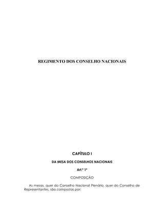 REGIMENTO DOS CONSELHO NACIONAIS




                           CAPÍTULO I

               DA MESA DOS CONSELHOS NACIONAIS

                              Art.º 1º

                          COMPOSIÇÃO

  As mesas, quer do Conselho Nacional Plenário, quer do Conselho de
Representantes, são compostas por:
 