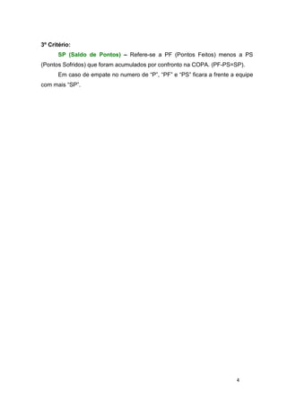 4
3º Critério:
SP (Saldo de Pontos) – Refere-se a PF (Pontos Feitos) menos a PS
(Pontos Sofridos) que foram acumulados por confronto na COPA. (PF-PS=SP).
Em caso de empate no numero de “P”, “PF” e “PS” ficara a frente a equipe
com mais “SP”.
 