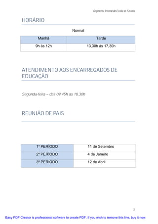 Regimento Interno da Escola de Favaios


           HORÁRIO
                                                Normal

                       Manhã                                     Tarde

                     9h às 12h                            13,30h às 17,30h




           ATENDIMENTO AOS ENCARREGADOS DE
           EDUCAÇÃO


           Segunda-feira – das 09,45h às 10,30h




           REUNIÃO DE PAIS




                      1º PERÍODO                           11 de Setembro

                      2º PERÍODO                           4 de Janeiro

                      3º PERÍODO                           12 de Abril




                                                                                                  3

Easy PDF Creator is professional software to create PDF. If you wish to remove this line, buy it now.
 