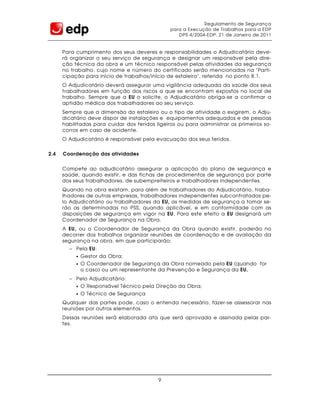 Regulamento de Segurança
                                               para a Execução de Trabalhos para a EDP
                                                  DPS 4/2004-EDP, 21 de Janeiro de 2011


      Para cumprimento dos seus deveres e responsabilidades o Adjudicatário deve-
      rá organizar o seu serviço de segurança e designar um responsável pela dire-
      ção técnica da obra e um técnico responsável pelas atividades da segurança
      no trabalho, cujo nome e número do certificado serão mencionados na "Parti-
      cipação para início de trabalhos/início de estaleiro", referida no ponto 8.1.
      O Adjudicatário deverá assegurar uma vigilância adequada da saúde dos seus
      trabalhadores em função dos riscos a que se encontram expostos no local de
      trabalho. Sempre que a EU o solicite, o Adjudicatário obriga-se a confirmar a
      aptidão médica dos trabalhadores ao seu serviço.
      Sempre que a dimensão do estaleiro ou o tipo de atividade o exigirem, o Adju-
      dicatário deve dispor de instalações e equipamentos adequados e de pessoas
      habilitadas para cuidar dos feridos ligeiros ou para administrar os primeiros so-
      corros em caso de acidente.
      O Adjudicatário é responsável pela evacuação dos seus feridos.


2.4   Coordenação das atividades


      Compete ao adjudicatário assegurar a aplicação do plano de segurança e
      saúde, quando existir, e das fichas de procedimentos de segurança por parte
      dos seus trabalhadores, de subempreiteiros e trabalhadores independentes.
      Quando na obra existam, para além de trabalhadores do Adjudicatário, traba-
      lhadores de outras empresas, trabalhadores independentes subcontratados pe-
      lo Adjudicatário ou trabalhadores da EU, as medidas de segurança a tomar se-
      rão as determinadas no PSS, quando aplicável, e em conformidade com as
      disposições de segurança em vigor na EU. Para este efeito a EU designará um
      Coordenador de Segurança na Obra.
      A EU, ou o Coordenador de Segurança da Obra quando existir, poderão no
      decorrer dos trabalhos organizar reuniões de coordenação e de avaliação da
      segurança na obra, em que participarão:
        − Pela EU:
           •   Gestor da Obra;
           •   O Coordenador de Segurança da Obra nomeado pela EU (quando for
               o caso) ou um representante da Prevenção e Segurança da EU.
        − Pelo Adjudicatário:
           •   O Responsável Técnico pela Direção da Obra;
           •   O Técnico de Segurança
      Qualquer das partes pode, caso o entenda necessário, fazer-se assessorar nas
      reuniões por outros elementos.
      Dessas reuniões será elaborada ata que será aprovada e assinada pelas par-
      tes.




                                           9
 