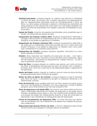 Regulamento de Segurança
                                          para a Execução de Trabalhos para a EDP
                                             DPS 4/2004-EDP, 21 de Janeiro de 2011




Entidade Executante: a pessoa singular ou coletiva que executa a totalidade
   ou parte da obra, de acordo com o projeto aprovado e as disposições le-
   gais ou regulamentares aplicáveis; pode ser simultaneamente o Dono da
   Obra, ou outra pessoa autorizada a exercer a atividade de empreiteiro de
   obras públicas ou de industrial de construção civil, que esteja obrigada me-
   diante contrato de empreitada com aquele a executar a totalidade ou par-
   te da obra.
Equipa de Projeto: conjunto de pessoas reconhecidas como projetistas que in-
  tervêm nas definições de projeto da obra.
Equipamento de Proteção Coletiva (EPC): Qualquer equipamento destinado a
  proteger coletivamente os trabalhadores de um ou vários riscos que possam
  ameaçar a sua saúde ou segurança no trabalho.
Equipamento de Proteção Individual (EPI): qualquer equipamento destinado a
  ser usado por um trabalhador, para que o proteja de um ou vários riscos que
  possam ameaçar a sua saúde ou segurança no trabalho, bem como qual-
  quer complemento ou acessório para esse fim.
Equipamento de Trabalho: qualquer máquina, aparelho, instrumento ou insta-
  lação utilizada no trabalho.
Estaleiro: área reservada aos trabalhos de execução da obra − com tudo o
   que para eles concorre, incluindo os locais de apoio para instalações, depó-
   sito de materiais, colocação de equipamentos, acessos internos − ou de a-
   poio à prestação dos serviços.
Fiscal da Obra: a pessoa singular ou coletiva que exerce, por conta do Dono
   da Obra, a fiscalização da execução da obra, de acordo com o projeto a-
   provado, bem como do cumprimento das disposições legais e regulamenta-
   res aplicáveis.
Gestor de Projeto: pessoa, singular ou coletiva, que em nome do Dono da Obra
  é responsável pela obra no âmbito do projeto.
Gestor de Obra ou Gestor de Contrato: a pessoa singular na qual é atribuída ,
  pelo Dono da Obra, a competência de gerir os trabalhos referentes a um
  determinado contrato.
Plano de Prevenção: plano redigido pelo Dono da Obra, sempre que sejam previsí-
   veis riscos de interferência, trabalhos com riscos especiais ou ainda trabalhos
   perigosos, para obras/trabalhos que não seja obrigatório PSS;
Plano de Segurança e de Saúde (PSS): documento que reúne todas as informa-
   ções e indicações relevantes em matéria de segurança e de saúde que se
   mostrem necessários para reduzir o risco de ocorrência de acidentes e para
   a proteção da saúde dos trabalhadores durante a fase de construção ou
   reparação e dos utilizadores na subsequente fase de exploração.
Fichas de Procedimentos de Segurança (FPS): as fichas técnicas que descre-
   vem as atividades com riscos especiais e as respectivas medidas de preven-
   ção e segurança.
Responsável pela Direção Técnica da Obra: o técnico designado pela Entida-
  de Executante para assegurar a direção efetiva do estaleiro.




                                     4
 