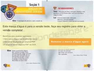 4 5
IDEAIS DOIDEAIS DO
MINISTÉRIO JOVEMMINISTÉRIO JOVEM
AVENTUREIROS
Voto “Por amor a Jesus, farei sempre o meu melhor.”
“Para o voto, posição.” Após repeti-los o comando é: “Des-
cansar, Maranata.”
Lei “Jesus me ajuda a ser:
Obediente,
Puro,
Reverente,
Bondoso e
Colaborador.”
Hino Somos aventureiros alegres
Que confiam no amigo Jesus.
Aprendemos que sempre devemos
Ser pra todos um brilho da Luz.
Descobrimos em tudo a beleza,
E o amor de Um Deus criador.
E amando a Cristo faremos
Maravilhas ao nosso redor
Seção 1
Letra e música: Wanderson Paiva
Alvo “A mensagem do advento a todo o mundo em
minha geração.”
Lema “O amor de Cristo me motiva.”
Objetivo “Salvar do pecado e guiar no serviço.”
DESBRAVADORES
Voto “Pela graça de Deus, serei puro, bondoso e leal,
guardarei a lei do Desbravador, serei servo de Deus e
amigo de todos.”
Lei “A lei do Desbravador ordena-me:
Observar a devoção matinal;
Cumprir fielmente a parte que me corresponde;
Cuidar de meu corpo;
Manter a consciência limpa;
Ser cortês e obediente;
Andar com reverência na casa de Deus;
Ter sempre um cântico no coração;
Ir aonde Deus mandar.”
Voto de Fidelidade à Bíblia “Prometo
fidelidade à Bíblia, à sua mensagem de um Salvador
crucificado, ressurreto e prestes a vir, doador de vida
e liberdade a todos que nEle crêem.”
Hino Nós somos os desbravadores
Os servos do Rei dos reis
Sempre avante assim marchamos
Fiéis às Suas leis
Devemos ao Mundo anunciar
As novas da salvação
Que Cristo virá em breve
Dar o galardão.
Letra e Música: Henry T. Bergh
 