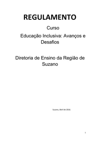 1
REGULAMENTO
Curso
Educação Inclusiva: Avanços e
Desafios
Diretoria de Ensino da Região de
Suzano
Suzano, Abril de 2016.
 