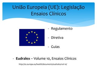 União Europeia (UE): Legislação
Ensaios Clínicos
- Regulamento
- Diretiva
- Guias
http://ec.europa.eu/health/documents/eudralex/vol-10/
- Eudralex – Volume 10, Ensaios Clínicos
 
