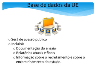 Base de dados da UE
o Será de acesso publico
o Incluirá:
o Documentação do ensaio
o Relatórios anuais e finais
o Informação sobre o recrutamento e sobre o
encaminhamento do estudo.
 