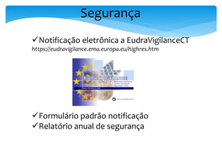 Segurança
Notificação eletrônica a EudraVigilanceCT
https://eudravigilance.ema.europa.eu/highres.htm
Formulário padrão notificação
Relatório anual de segurança
 