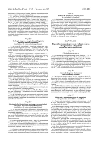 Diário da República, 2.ª série—N.º 45—5 de março de 2015 5606-(11)
equivalência à frequência em qualquer disciplina, independentemente
do ano e do plano de estudos a que pertença.
4 — Nos cursos científico-humanísticos, excluindo os do ensino
recorrente, nos cursos tecnológicos e nos cursos do ensino artístico
especializado os alunos a que se refere a alínea f) do n.º 4 do artigo 3.º
podem ser admitidos à prestação de provas de equivalência à frequência
dos 10.º, 11.º e 12.º anos, consoante o respetivo plano de estudos.
5 — Os alunos que se encontram a frequentar o 11.º ou o 12.º ano
de escolaridade e no mesmo ano letivo se matricularam em disciplinas
plurianuais em que não tenham progredido no 10.º ou 11.º anos de
escolaridade, podem ser admitidos às provas de equivalência à fre-
quência dessas disciplinas, conforme o caso, desde que estejam ou
tenham estado matriculados no ano curricular em que essas disciplinas
são terminais, não determinando a eventual reprovação nestas provas
a anulação da classificação obtida na frequência do ano ou anos curri-
culares anteriores.
Artigo 24.º
Realização das provas de equivalência à frequência
dos cursos científico-humanísticos
tecnológicos e do ensino artístico especializado
1 — As provas de equivalência à frequência, qualquer que seja a
sua tipologia, têm lugar em duas fases a ocorrerem em junho e julho,
de acordo com o definido no Despacho n.º 8651/2014, de 3 de julho,
com as alterações introduzidas pelo Despacho N.º 12236/2014, de 3 de
outubro.
2 — A 1.ª fase das provas de equivalência à frequência dos 10.º, 11.º
e 12.º anos tem carácter obrigatório para todos os alunos que as preten-
dam realizar, à exceção do previsto no n.º 5 do presente artigo, n.º 1 do
artigo 26.º e das condições definidas no n.º 1 do artigo 31.º
3 — Os alunos que realizaram provas de equivalência à frequência
na 1.ª fase podem ser admitidos à 2.ª fase desde que:
a) Não tenham obtido aprovação nas disciplinas em que realizaram
estas provas na 1.ª fase, por não terem obtido 10 valores na classificação
final da disciplina (CFD);
b) Pretendam realizar melhoria de classificação em disciplinas reali-
zadas na 1.ª fase, no mesmo ano escolar.
4 — Um aluno pode realizar na 2.ª fase provas de equivalência à
frequência que não pertençam ao seu plano de estudos, desde que tenha
realizado na 1.ª fase prova de equivalência à frequência do seu plano de
estudos calendarizada para o mesmo dia e hora, sendo aqueles equipa-
rados a provas realizadas na 1.ª fase.
5 — Os alunos que ficarem excluídos por faltas numa disciplina de
acordo com o definido na alínea b) do n.º 4 do artigo 21.º do Estatuto do
Aluno e Ética Escolar, aprovado pela Lei n.º 51/2012, de 5 de setembro,
só podem realizar prova de equivalência à frequência na 2.ª fase, desse
mesmo ano escolar.
6 — As provas de equivalência à frequência, a sua constituição, tipo
e duração constam dos Anexos VIII, IX e XI.
7 — Nas provas constantes dos Anexos VIII, IX e XI, constituídas
por duas componentes, é obrigatória a realização de ambas as compo-
nentes, na mesma fase.
8 — Os Anexos VIII, IX e XI não contemplam as provas de equiva-
lência à frequência de disciplinas de currículos específicos, sendo a sua
tipologia, duração e ponderação da competência das escolas onde estes
currículos são lecionados.
Artigo 25.º
Classificação final das disciplinas sujeitas a provas de equivalência
à frequência dos cursos científico-humanísticos,
tecnológicos e do ensino artístico especializado
1 — As provas de equivalência à frequência são cotadas de 0 a
200 pontos, sendo a classificação expressa na escala de 0 a 20 valores,
arredondada às unidades.
2 — Sem prejuízo do disposto no n.º 8 do artigo 24.º, a classificação
das provas constituídas por duas componentes é expressa pela média
ponderada e arredondada às unidades das classificações obtidas nas
duas componentes:
a) Nas provas com componente escrita e oral (EO), a componente
escrita tem o valor de 70 % e a componente oral de 30 %;
b) Nas provas escritas com componente prática (EP) o peso a atribuir
a cada uma das componentes traduz a relevância de cada componente
no currículo, conforme consta do Anexo X.
3 — Considera-se aprovado o aluno que na prova de equivalência à fre-
quência obtenha classificação igual ou superior a 10 valores, sendo a clas-
sificação final da disciplina expressa pela classificação da respetiva prova.
Artigo 26.º
Melhoria de classificação mediante provas
de equivalência à frequência
1 — Os alunos que, tendo obtido aprovação em disciplinas terminais
dos 11.º e 12.º anos de escolaridade, pretendam melhorar a sua classi-
ficação podem requerer provas de equivalência à frequência apenas na
2.ª fase do ano escolar em que concluíram a disciplina e em ambas as
fases do ano escolar seguinte, apenas sendo considerada a nova classi-
ficação se for superior à anteriormente obtida.
2 — Para efeitos de melhoria de classificação são válidas somente as
provas de equivalência à frequência correspondentes a disciplinas com
os mesmos programas em que o aluno obteve a primeira aprovação.
3 — Não é permitida a realização de provas de equivalência à fre-
quência para melhoria de classificação em disciplinas cuja aprovação
foi obtida em sistemas de ensino estrangeiros.
CAPÍTULO IV
Disposições comuns às provas de avaliação externa
e de equivalência à frequência
dos ensinos básico e secundário
Artigo 27.º
Calendarização das provas
1 — A calendarização da realização das provas finais dos 1.º, 2.º e
3.º ciclos do ensino básico e dos exames finais nacionais do ensino se-
cundário encontra-se fixada no Despacho n.º 8651/2014, de 3 de julho,
alterado pelo Despacho n.º 12236/2014, de 3 de outubro.
2 — O calendário de realização das provas de equivalência à frequên-
cia do ensino básico e do ensino secundário é definido pelo diretor da
escola, devendo ser divulgado até à última semana do mês de abril, no
caso dos 1.º e 2.º ciclos, e até ao final da terceira semana de maio, no
caso do 3.º ciclo do ensino básico e do ensino secundário.
Artigo 28.º
Elaboração das provas finais de ciclo
e dos exames finais nacionais
1 — A elaboração das provas finais de ciclo, referidas no Anexo IV,
dos exames finais nacionais, referidos no Anexo VI, e dos respetivos
critérios de classificação é da competência do IAVE.
2 — O IAVE elabora e divulga, para cada prova e código, a Informação-
-Prova Final, no ensino básico, e a Informação-Exame, no ensino se-
cundário.
3 — O IAVE elabora os critérios de classificação das provas finais de
ciclo e dos exames finais nacionais, os quais são vinculativos e devem
ser obrigatoriamente seguidos na classificação, reapreciação e recla-
mação das provas, sendo indispensável, no caso de qualquer alteração
aos mesmos, haver comunicação escrita do IAVE, a divulgar pelo JNE.
Artigo 29.º
Elaboração e realização das provas de equivalência
à frequência dos ensinos básico e secundário
1 — As provas de equivalência à frequência são elaboradas a nível
de escola, sob orientação e responsabilidade do conselho pedagógico,
com observância do seguinte:
a) Ao departamento curricular compete elaborar e propor ao conse-
lho pedagógico a Informação-Prova de Equivalência à Frequência de
cada disciplina dos ensinos básico e secundário, cuja estrutura deve
ser análoga à da Informação-Prova Final ou à da Informação-Exame
elaboradas pelo IAVE para as provas finais de ciclo e para os exames
finais nacionais, das quais devem constar os seguintes aspetos: objeto
de avaliação, características e estrutura, critérios gerais de classificação,
duração e material autorizado;
b) Após a sua aprovação pelo conselho pedagógico, a Informação-
-Prova de Equivalência à Frequência de cada disciplina deve ser afixada
em lugar de estilo da escola até ao final da última semana de abril, para
os 1.º e 2.º ciclos, e até ao final da segunda semana de maio, para o
3.º ciclo e ensino secundário;
c) Ao diretor da escola compete assegurar a constituição das equipas
de elaboração das provas de equivalência à frequência;
d) Cada equipa é constituída por três professores, devendo o diretor
nomear um dos elementos como coordenador, o qual deve ser selecionado
entre os que estejam a lecionar o programa da disciplina;
 