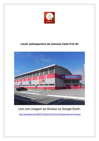 Local: poliesportivo de tamoios Cabo Frio RJ
Link com imagem do Ginásio no Google Earth:
http://wikimapia.org/12824771/pt/Gin%C3%A1sio-Poliesportivo-de-Tamoios
 
