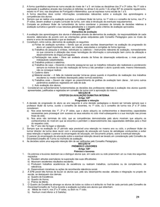 29
2. A forma quantitativa exprime-se numa escala de níveis de 1 a 5 em todas as disciplinas dos 2º e 3º ciclos. No 1º ciclo e
expressão é qualitativa através das menções já referidas na alínea l) do ponto 1 do artigo 80º do presente regulamento,
exceto no 4º ano, nas disciplinas de Português e Matemática, que se expressa numa escala de 1 a 5.
3. A forma descritiva deve conter informações consideradas relevantes sobre a evolução das aprendizagens e
competências dos alunos.
4. Sempre que se realiza uma avaliação sumativa, o professor titular de turma, no 1º ciclo e o conselho de turma, nos 2º e
3º ciclos, devem analisar o projeto curricular de turma, com vista à introdução de eventuais reajustamentos.
5. Compete ao professor titular de turma/diretor de turma coordenar o processo de tomada de decisões relativas à
avaliação sumativa e garantir a sua natureza globalizante e o respeito pelos critérios de avaliação aprovados.
Artigo 124º
Elementos de avaliação
1. A avaliação das aprendizagens dos alunos é efetuada através de elementos de avaliação, da responsabilidade de cada
docente, elaborados de acordo com as orientações gerais estipuladas pelo Conselho Pedagógico para os níveis de
ensino e anos de escolaridade a que se destinam.
2. Constituem, entre outros, elementos de avaliação os seguintes:
a) Fichas de avaliação sumativa Sendo que as provas escritas desempenham na avaliação da progressão do
aluno um papel importante, devem: ser criadas, executadas e corrigidas de forma rigorosa.
b) Trabalhos de pesquisa e síntese, individuais ou coletivos Instrumento relevante de avaliação, nomeadamente
no que concerne à utilização das novas tecnologias de informação e comunicação bem como da utilização e
desenvolvimento da língua portuguesa.
c) Participação nas aulas Deve ser avaliada através de fichas de observação evitando-se, o mais possível,
indesejáveis subjetividades.
d) Trabalhos práticos e relatórios.
e) Trabalhos de casa Devendo o docente assegurar-se que os trabalhos indicados são realizáveis e ponderando
sempre os motivos da sua não realização de forma a não penalizar o aluno quando este, mesmo interessado,
não os consegue realizar.
f) Caderno diário
g) Material escolar A falta de material escolar torna-se grave quando é impeditiva da realização dos trabalhos
escolares ou revela manifesto desrespeito pelas normas existentes.
h) Trabalhos orais Devem dar origem ao preenchimento de grelhas de avaliação bem claras , tal como outros
parâmetros avaliativos registados em sala de aula.
i) Auto avaliação dos alunos.
3. Consideram-se suficientemente fundamentadas as decisões dos professores relativas à avaliação dos alunos quando
apresentadas, justificadas e registadas em conselho de turma com a aprovação do mesmo.
SECÇÃO III
EFEITOS DA AVALIAÇÃO SUMATIVA INTERNA
Artigo 125º
Progressão e retenção
1. A decisão de progressão do aluno ao ano seguinte é uma decisão pedagógica e deverá ser tomada sempre que o
professor titular da turma, ouvido o conselho de docentes, no 1º ciclo, ou o conselho de turma nos 2º e 3º ciclos
considerem:
a) Nos anos terminais dos 1º, 2º e 3º ciclos, que o aluno adquiriu os conhecimentos e desenvolveu capacidades
necessárias para prosseguir com sucesso os seus estudos no ciclo nível subsequente e a sua inscrição nas provas
finais de ciclo;
b) Nos anos não terminais de ciclo, que as competências demonstradas pelo aluno mostram que adquiriu os
conhecimentos do nível em que se encontra e permitem o desenvolvimento das capacidades definidas para o final
do respetivo ciclo;
c) No 1º ano não há lugar a retenção;
2. Sempre que na avaliação do 2º período seja previsível uma retenção no mesmo ano ou ciclo, o professor titular de
turma/ director de turma deve reunir com o encarregado de educação em busca de estratégias conducentes a evitar
essa retenção e registar o parecer do encarregado de educação, em documento próprio, sobre a eventual retenção
3. O parecer do encarregado de educação sobre a eventual retenção deverá ser levado em consideração pelo Conselho de
Docentes/Conselho de Turma no momento da avaliação.
4. As decisões sobre uma segunda retenção têm de ser retificadas pelo Conselho Pedagógico.
SECÇÃO IV
PRÉMIOS E LOUVORES
Artigo 126º
Prémios e louvores
1. Os prémios e louvores destinam-se a distinguir alunos que, em cada ano ou ciclo preencham um ou mais dos seguintes
requisitos:
a) Revelem atitudes exemplares na superação das suas dificuldades;
b) Alcancem excelentes resultados escolares;
c) Produzam trabalhos académicos de excelência ou realizem trabalhos, curriculares ou de complemento, de
relevância;
d) Desenvolvam iniciativas ou ações de reconhecida relevância social.
2. A EPB prevê três formas de louvar os alunos que, pelo seu desempenho escolar, atitudes e integração no projeto de
escola, se destaquem dos demais:
a) Quadro de Excelência;
b) Quadro de Honra;
c) Prémio de Mérito.
3. O Quadro de Excelência abrange os alunos de todos os ciclos e é atribuído no final de cada período pelo Conselho de
Docentes/Conselho de Turma durante a avaliação sumativa aos alunos que obtenham:
a) Média de nível 4, nos 2º e 3º ciclos, ou Bom no 1º ciclo;
b) Nenhum nível inferior a 3/ Satisfaz;
 
