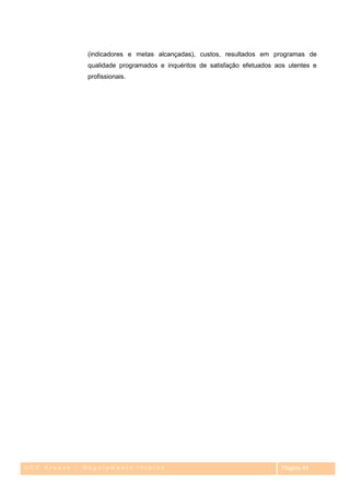 (indicadores e metas alcançadas), custos, resultados em programas de
              qualidade programados e inquéritos de satisfação efetuados aos utentes e
              profissionais.




UCC Arouce – Regulamento Interno                                           Página 44
 