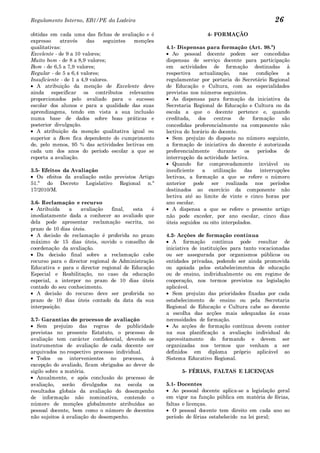 Regulamento Interno, EB1/PE da Ladeira                                                         26
obtidas em cada uma das fichas de avaliação e é                     4- FORMAÇÃO
expresso    através     das    seguintes menções
qualitativas:                                       4.1- Dispensas para formação (Art. 98.º)
Excelente - de 9 a 10 valores;                         Ao pessoal docente podem ser concedidas
Muito bom - de 8 a 8,9 valores;                     dispensas de serviço docente para participação
Bom - de 6,5 a 7,9 valores;                         em actividades de formação destinadas à
Regular - de 5 a 6,4 valores;                       respectiva    actualização,    nas     condições a
Insuficiente - de 1 a 4,9 valores.                  regulamentar por portaria do Secretário Regional
   A atribuição da menção de Excelente deve         de Educação e Cultura, com as especialidades
ainda especificar os contributos relevantes         previstas nos números seguintes.
proporcionados pelo avaliado para o sucesso            As dispensas para formação da iniciativa da
escolar dos alunos e para a qualidade das suas      Secretaria Regional de Educação e Cultura ou da
aprendizagens, tendo em vista a sua inclusão        escola a que o docente pertence e, quando
numa base de dados sobre boas práticas e            creditada,   dos    centros    de    formação são
posterior divulgação.                               concedidas preferencialmente na componente não
   A atribuição da menção qualitativa igual ou      lectiva do horário do docente.
superior a Bom fica dependente do cumprimento          Sem prejuízo do disposto no número seguinte,
de, pelo menos, 95 % das actividades lectivas em    a formação de iniciativa do docente é autorizada
cada um dos anos do período escolar a que se        preferencialmente     durante    os    períodos de
reporta a avaliação.                                interrupção da actividade lectiva.
                                                       Quando for comprovadamente inviável ou
3.5- Efeitos da Avaliação                           insuficiente   a    utilização   das interrupções
   Os efeitos da avaliação estão previstos Artigo   lectivas, a formação a que se refere o número
51.º do Decreto Legislativo Regional n.º            anterior pode ser realizada nos períodos
17/2010/M.                                          destinados ao exercício da componente não
                                                    lectiva até ao limite de vinte e cinco horas por
3.6- Reclamação e recurso                           ano escolar.
   Atribuída    a   avaliação    final, esta    é      A dispensa a que se refere o presente artigo
imediatamente dada a conhecer ao avaliado que       não pode exceder, por ano escolar, cinco dias
dela pode apresentar reclamação escrita, no         úteis seguidos ou oito interpolados.
prazo de 10 dias úteis.
   A decisão de reclamação é proferida no prazo     4.2- Acções de formação contínua
máximo de 15 dias úteis, ouvido o conselho de          A formação contínua pode resultar de
coordenação da avaliação.                           iniciativa de instituições para tanto vocacionadas
   Da decisão final sobre a reclamação cabe         ou ser assegurada por organismos públicos ou
recurso para o director regional de Administração   entidades privadas, podendo ser ainda promovida
Educativa e para o director regional de Educação    ou apoiada pelos estabelecimentos de educação
Especial e Reabilitação, no caso da educação        ou de ensino, individualmente ou em regime de
especial, a interpor no prazo de 10 dias úteis      cooperação, nos termos previstos na legislação
contado do seu conhecimento.                        aplicável.
   A decisão do recurso deve ser proferida no          Sem prejuízo das prioridades fixadas por cada
prazo de 10 dias úteis contado da data da sua       estabelecimento de ensino ou pela Secretaria
interposição.                                       Regional de Educação e Cultura cabe ao docente
                                                    a escolha das acções mais adequadas às suas
3.7- Garantias do processo de avaliação             necessidades de formação.
   Sem prejuízo das regras de publicidade              As acções de formação contínua devem conter
previstas no presente Estatuto, o processo de       na sua planificação a avaliação individual do
avaliação tem carácter confidencial, devendo os     aproveitamento do formando e devem ser
instrumentos de avaliação de cada docente ser       organizadas nos termos que venham a ser
arquivados no respectivo processo individual.       definidos em diploma próprio aplicável ao
   Todos os intervenientes no processo, à           Sistema Educativo Regional.
excepção do avaliado, ficam obrigados ao dever de
sigilo sobre a matéria.                                   5- FÉRIAS, FALTAS E LICENÇAS
   Anualmente, e após conclusão do processo de
avaliação, serão divulgados na escola os            5.1- Docentes
resultados globais da avaliação do desempenho          Ao pessoal docente aplica-se a legislação geral
de informação não nominativa, contendo o            em vigor na função pública em matéria de férias,
número de menções globalmente atribuídas ao         faltas e licenças.
pessoal docente, bem como o número de docentes         O pessoal docente tem direito em cada ano ao
não sujeitos à avaliação do desempenho.             período de férias estabelecido na lei geral;
 