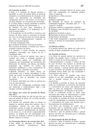 Regulamento Interno, EB1/PE da Ladeira                                                           27
5.2- Conceito de falta                                equiparadas a prestação efectiva de serviço, para
   Falta é a ausência do docente durante a            além das consagradas em legislação própria,
totalidade ou parte do período diário de presença     ainda as seguintes:
obrigatória no estabelecimento de educação ou de      a) Assistência a filhos menores;
ensino, no desempenho de actividade das               b) Doença;
componentes lectiva e não lectiva, ou em local a      c) Doença prolongada;
que deva deslocar -se no exercício de tais funções.   d) Prestação de provas de avaliação por
   As faltas dadas a tempos registados no horário     trabalhador-estudante abrangido pelo n.º 1 do
individual do docente são referenciadas a:            artigo 91.º do ECD;
a) Períodos de uma hora, tratando-se de               e) Licença sabática e equiparação a bolseiro;
educadores de infância e de professores do 1.º        f) Dispensa para formação nos termos do artigo
ciclo do ensino básico;                               98.º do ECD;
   É considerado um dia de falta a ausência a um      g) Exercício do direito à greve;
número de horas igual ao quociente da divisão         h) Prestação de provas de concurso;
por cinco do número de horas de serviço docente       i) Falecimento de familiar.
que deva ser obrigatoriamente registado no               São ainda equiparadas a prestação efectiva de
horário semanal do docente.                           serviço as licenças de maternidade, paternidade e
   É ainda considerada falta:                         parental.
a) A ausência do docente a serviço de exames;
b) A ausência do docente a reuniões que visem a       5.5- Direito a férias
avaliação sumativa de alunos.                            O pessoal docente tem direito em cada ano ao
   A ausência a outras reuniões de natureza           período de férias estabelecido na lei geral.
pedagógica convocadas nos termos da lei é
considerada falta.                                    5.6- Período de férias
   As faltas a serviço de exames, bem como a             As férias do pessoal docente em exercício de
reuniões que visem a avaliação sumativa de            funções são gozadas entre o termo de um ano
alunos, apenas podem ser justificadas por             lectivo e o início do ano lectivo seguinte.
casamento, por maternidade, por nascimento, por          Excepcionalmente e quando o número de dias
falecimento de familiar, por doença, por doença       de gozo de férias seja superior ao período que
prolongada, por acidente em serviço, por              medeia entre o termo de um ano lectivo e o ano
isolamento profiláctico e para cumprimento de         lectivo seguinte, o pessoal docente pode usufruir
obrigações legais, reguladas na lei geral.            do gozo de férias nos períodos de interrupção da
   Quando previstas, as faltas devem ser              actividade lectiva desde que seja assegurado o
comunicadas com a devida antecedência (3 dias         funcionamento do serviço.
úteis), por escrito, ao director do estabelecimento      As férias podem ser gozadas num único
de modo a que se procedam aos acertos                 período ou em dois interpolados, um dos quais
necessários;                                          com a duração mínima de oito dias úteis
   O docente pode faltar por todos os motivos que     consecutivos.
a lei em vigor permite;                                  O período ou períodos de férias são marcados
   As faltas são consideradas justificadas desde      tendo em consideração os interesses dos docentes
que observado o condicionalismo legal e seja          e a conveniência da escola, sem prejuízo de em
entregue a devida justificação;                       todos os casos ser assegurado o funcionamento
                                                      dos estabelecimentos de educação ou de ensino.
5.3- Faltas por conta do período de férias               Não se verificando acordo, as férias serão
(Art. 92.º)                                           marcadas pelo órgão de administração e gestão
   O docente pode faltar um dia útil por mês, por     do estabelecimento de educação ou de ensino.
conta do período de férias, até ao limite de cinco       O período ou períodos de férias são marcados
dias úteis por ano.                                   tendo em consideração os interesses dos docentes
   O docente que pretenda faltar ao abrigo do         e a conveniência da escola, sem prejuízo para o
disposto no presente artigo deve solicitar, com a     funcionamento do estabelecimento;
antecedência mínima de três dias úteis,                  As férias são marcadas de acordo com a
autorização escrita ao órgão de administração e       hierarquia; não se verificando acordo, as férias
gestão do respectivo estabelecimento de educação      serão marcadas pelo director da escola.
ou de ensino, ou, se tal não for comprovadamente         Durante o gozo do período de férias o pessoal
possível, no próprio dia, por participação oral,      docente não deve ser convocado para a realização
que deve ser reduzida a escrito no dia em que o       de quaisquer tarefas;
docente regresse ao serviço.
                                                      5.7- Interrupção do gozo de férias
5.4- Prestação efectiva de serviço (Art. 93.º)           Durante o gozo do período de férias o pessoal
   Para efeitos de aplicação do disposto no           docente não deve ser convocado para a realização
presente    Estatuto,   consideram-se     faltas      de quaisquer tarefas.
 