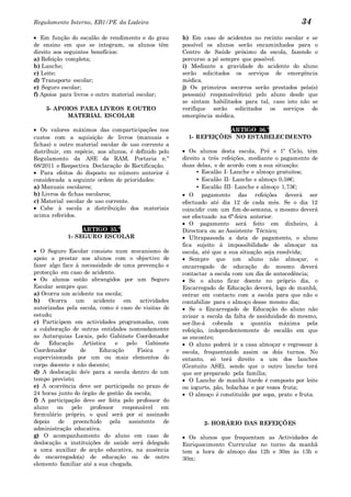 Regulamento Interno, EB1/PE da Ladeira                                                           34
   Em função do escalão de rendimento e do grau       h) Em caso de acidentes no recinto escolar e se
de ensino em que se integram, os alunos têm           possível os alunos serão encaminhados para o
direito aos seguintes benefícios:                     Centro de Saúde próximo da escola, fazendo o
a) Refeição completa;                                 percurso a pé sempre que possível.
b) Lanche;                                            i) Mediante a gravidade do acidente do aluno
c) Leite;                                             serão solicitados os serviços de emergência
d) Transporte escolar;                                médica.
e) Seguro escolar;                                    j) Os primeiros socorros serão prestados pela(s)
f) Apoios para livros e outro material escolar;       pessoa(s) responsável(eis) pelo aluno desde que
                                                      se sintam habilitados para tal, caso isto não se
    3- APOIOS PARA LIVROS E OUTRO                     verifique serão solicitados os serviços de
          MATERIAL ESCOLAR                            emergência médica.

   Os valores máximos das comparticipações nos                      ARTIGO 36.º
custos com a aquisição de livros (manuais e             1- REFEIÇÕES NO ESTABELECIMENTO
fichas) e outro material escolar de uso corrente a
distribuir, em espécie, aos alunos, é definido pelo      Os alunos desta escola, Pré e 1º Ciclo, têm
Regulamento da ASE da RAM, Portaria n.º               direito a três refeições, mediante o pagamento de
68/2011 e Respectiva Declaração de Rectificação.      duas delas, e de acordo com a sua situação:
   Para efeitos do disposto no número anterior é            • Escalão I- Lanche e almoço gratuitos;
considerada a seguinte ordem de prioridades:                • Escalão II- Lanche e almoço 0,58€;
a) Manuais escolares;                                       • Escalão III- Lanche e almoço 1,73€;
b) Livros de fichas escolares;                           O pagamento das refeições deverá ser
c) Material escolar de uso corrente.                  efectuado até dia 12 de cada mês. Se o dia 12
   Cabe à escola a distribuição dos materiais         coincidir com um fim-de-semana, o mesmo deverá
acima referidos.                                      ser efectuado na 6ª-feira anterior.
                                                         O pagamento será feito em dinheiro, à
                 ARTIGO 35.º                          Directora ou ao Assistente Técnico;
            1- SEGURO ESCOLAR                            Ultrapassada a data de pagamento, o aluno
                                                      fica sujeito à impossibilidade de almoçar na
   O Seguro Escolar consiste num mecanismo de         escola, até que a sua situação seja resolvida;
apoio a prestar aos alunos com o objectivo de            Sempre que um aluno não almoçar, o
fazer algo face à necessidade de uma prevenção e      encarregado de educação do mesmo deverá
protecção em caso de acidente.                        contactar a escola com um dia de antecedência;
   Os alunos estão abrangidos por um Seguro              Se o aluno ficar doente no próprio dia, o
Escolar sempre que:                                   Encarregado de Educação deverá, logo de manhã,
a) Ocorra um acidente na escola;                      entrar em contacto com a escola para que não o
b)    Ocorra    um    acidente em actividades         contabilize para o almoço desse mesmo dia;
autorizadas pela escola, como é caso de visitas de       Se o Encarregado de Educação do aluno não
estudo;                                               avisar a escola da falta de assiduidade do mesmo,
c) Participem em actividades programadas, com         ser-lhe-á cobrada a quantia máxima pela
a colaboração de outras entidades nomeadamente        refeição, independentemente do escalão em que
as Autarquias Locais, pelo Gabinete Coordenador       se encontre;
de    Educação    Artística   e   pelo    Gabinete       O aluno poderá ir a casa almoçar e regressar à
Coordenador      de      Educação      Física    e    escola, frequentando assim os dois turnos. No
supervisionada por um ou mais elementos do            entanto, só terá direito a um dos lanches
corpo docente e não docente;                          (Gratuito ASE), sendo que o outro lanche terá
d) A deslocação de/e para a escola dentro de um       que ser preparado pela família;
tempo previsto;                                          O Lanche de manhã /tarde é composto por leite
e) A ocorrência deve ser participada no prazo de      ou iogurte, pão, bolachas e por vezes fruta;
24 horas junto do órgão de gestão da escola;             O almoço é constituído por sopa, prato e fruta.
f) A participação deve ser feita pelo professor do
aluno    ou pelo professor responsável em
formulário próprio, o qual será por si assinado
depois    de   preenchido pela assistente de                 2- HORÁRIO DAS REFEIÇÕES
administração educativa.
g) O acompanhamento do aluno em caso de                 Os alunos que frequentam as Actividades de
deslocação a instituições de saúde será delegado      Enriquecimento Curricular no turno da manhã
a uma auxiliar de acção educativa, na ausência        tem a hora de almoço das 12h e 30m às 13h e
do encarregado(a) de educação ou de outro             30m;
elemento familiar até a sua chegada.
 
