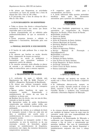 Regulamento Interno, EB1/PE da Ladeira                                                           35
  Os alunos que frequentam as actividades                O    respectivo  apoio    é   válido para o
curriculares no turno da manhã tem a hora de          correspondente ano lectivo.
almoço das 13h e 15m às 14h e 00m;                       A escola informará todos quantos pretendam
  O pré-escolar tem a hora de almoço da 12h e         beneficiar    deste    apoio    dos    documentos
00m às 13h e 00m;                                     necessários para o processo de candidatura.

  3- FUNCIONAMENTO DO REFEITÓR IO                                      ARTIGO 38.º
                                                                      1- PARCERIAS
   Todos os alunos têm direito a almoçar/lanchar
sentando-se livremente nas mesas que foram              Tem como finalidade proporcionar os meios
reservadas para a sua turma;                          necessários    ao   cumprimento     do   Projecto
   Serem acompanhados até ao refeitório pelos         Educativo da Escola e Plano Anual de Escola.
professores/educadores de que se encontrem a          a) Entidades envolvidas:
cargo;                                                  Centro de Saúde;
   Terem presentes durante a refeição os                Segurança Social;
professores e funcionários, destinados para esse        Junta de Freguesia de Santo António;
efeito.                                                 Câmara Municipal de Funchal;
                                                        Secretaria Regional de Educação;
 4- PESSOAL DOCENTE E NÃO DOCENTE                       Casa do Povo;
                                                        Polícia de Segurança Pública;
   O lanche de cada professor fica a cargo dos          Serviço     Regional    de      Prevenção     e
mesmos;                                               Toxicodependência
   Se optarem por lanchar na escola, deverão          b) Entidades a envolver:
fazer o pagamento do mesmo na cantina;                  Comércio local;
   Almoçam     na     escola    os professores e        Paróquia de Santo António;
funcionários    que     necessitem  mediante   o        Casa do Povo de Santo António;
pagamento prévio da refeição;                           Grupo Desportivo de Santo António;
   As ementas semanais serão afixadas no placar         Juventude Antoniana;
da entrada e no refeitório do estabelecimento           Centro Cívico de Santo António;
todas as sextas-feiras para a semana seguinte.          Outras instituições.

               ARTIGO 37.º                                             ARTIGO 39.º
       1- TRANSPORTES ESCOLARES                                   1- ÉPOCAS FESTIVAS

   A atribuição do apoio é definida pelo                 Será elaborado um projecto em equipa, de
Regulamento da ASE da RAM, Portaria n.º               acordo com o Plano Anual de Escola e respectivo
68/2011 e Respectiva Declaração de Rectificação.      relatório.
   Os alunos que utilizem transporte escolar             As celebrações efectuar-se-ão, sempre, no
devem estar munidos de título de transporte           turno da manhã, havendo junção de turnos no
válido.                                               Natal, carnaval e final do ano, aprovado em
   Apenas podem beneficiar de apoio no                Conselho Escolar e mediante uma autorização
transporte       escolar,     frequentando        o   solicitada à Secretária Regional de Educação.
estabelecimento de ensino da sua área de
residência os alunos que:
a) Residam fora do círculo, com um raio de 2km,
centrado no local da escola;
b) Apresentem razões de saúde, devidamente
comprovadas por atestado médico válido, que                            ARTIGO 40.º
afectem a sua capacidade de locomoção de forma                         1- HIGIENE
prolongada.
   A aquisição da vinheta, ou a validação do título      As crianças deverão apresentar-se diariamente
de transporte mensal, é feita em cada mês até         em condições de higiene, tanto do corpo como do
data a estabelecer por acordo entre o                 vestuário, sendo esta uma responsabilidade dos
estabelecimento de ensino e o concessionário do       Encarregados de Educação.
transporte escolar.                                      Aconselha-se os Encarregados de Educação a
   A candidatura ao transporte escolar é feita        verificarem com frequência a cabeça das suas
anualmente, no acto da matrícula ou da sua            crianças a fim de evitar a contaminação por
renovação,    através     de formulário    próprio    parasitas (piolhos). Em caso de contaminação
entregue no estabelecimento de frequência,            parasitária a criança não deverá frequentar o
juntamente com cópias dos restantes documentos        estabelecimento enquanto não tiver a cabeça
comprovativos necessários.                            limpa.
 