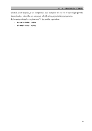 

 

REGULAMENTO INTERNO



anterior, aliado à recusa, à não comparência ou à ineficácia das sessões de capacitação parental
determinadas e oferecidas nos termos do referido artigo, constitui contraordenação.
2. As contraordenações previstas no nº 1 são punidas com coima:
-

Até 74.21 euros – 2ºciclo

-

Até 98.94 euros – 3ºciclo

67

 