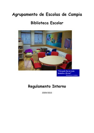 Agrupamento de Escolas de Campia

        Biblioteca Escolar




                          “Um país faz-se com
                          homens e livros”
                                   Monteiro Lobato




       Regulamento Interno
              2009/2013
 