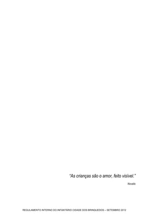 “As crianças são o amor, feito visível.”
                                                                          Novalis




                                                                             	
   3
REGULAMENTO INTERNO DO INFANTÁRIO CIDADE DOS BRINQUEDOS – SETEMBRO 2012
 