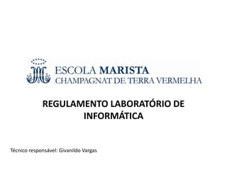 REGULAMENTO LABORATÓRIO DE
                    INFORMÁTICA


Técnico responsável: Givanildo Vargas
 