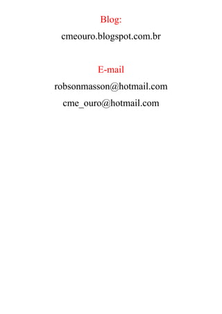 Blog: 
cmeouro.blogspot.com.br 
E-mail 
robsonmasson@hotmail.com 
cme_ouro@hotmail.com 
