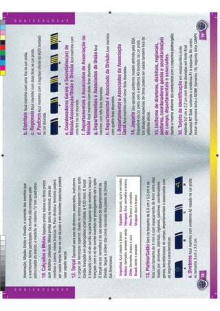 Associação, Missão, União e Divisão, e somente dos eventos que            b. Distritais Azul marinho com uma tira na cor prata.
                          o aventureiro tenha participado. Os trunfos são entregues pelo
                                                                                                    c. Regionais Azul marinho com duas tiras na cor prata.
                          patrocinador do evento, e medirão no máximo 72 mm quadrados.
                                                                                                    d. Pastores Azul marinho com o logotipo oﬁcial da IASD bordado
                          10. Calçados e Meias Sapatos pretos baixos ou tênis pretos                na cor dourada.
                          sem detalhes coloridos. Meias pretas para os meninos, para as
                          meninas e jovens, meias brancas ¾. Para diretoria feminina poderá
                          ser usada meias ﬁnas na cor da pele e em reuniões especiais poderá
                          usar sapato social.




A V E N T U R E I R O S
                                                                                                                                                                               A V E N T U R E I R O S




                                                                                                    e. Coordenadores Gerais e Secretários(as) de
                          12. Torçal Opcional para uso de diretores, associados, instrutores        Missão/Associação/União e Divisão Azul marinho com
                                                                                                    uma tira na cor dourada.
                          e cargos de hierarquia superior. Usado no ombro esquerdo com apito.
                          Cordão trançado em polipropileno (com bitola: ø 4,00 mm). O torçal        f. Departamentais e Associados de Associação ou
                          é trançado com nó de surrão na parte superior que envolve o braço e       Missão Azul marinho com duas tiras douradas.
                          trançado com o nó de surrão invertido no prolongamento até o apito.       g. Departamentais e Associados de União Azul
                          O torçal na cor vermelha é de uso exclusivo do departamental da           marinho com três tiras douradas.
                          Divisão. Segue a ordem das cores nacionais dos países da Divisão
                                                                                                    h. Departamental e Associado da Divisão Azul marinho
                          Sul-Americana:
                                                                                                    com quatro tiras douradas.
                           Argentina: Azul celeste e branco     Equador: Amarelo, azul e vermelho   i. Departamental e Associados da Associação
                           Bolívia: Vermelho, amarelo e verde   Paraguai: Azul, vermelho e branco   Geral Azul marinho com cinco tiras douradas.
                           Chile: Vermelho, branco e azul       Peru: Branco e vermelho
                           Brasil: Verde e amarelo              Uruguai: Azul e branco
                                                                                                    14. Jaqueta Uso opcional, conforme modelo deﬁnido pela DSA.
                                                                                                    Disponível na cor preta com o emblema A5 bordado na cor prata.
                                                                                                    Em situações especiais de clima poderá ser usada também fora do
                          13. Platina/Galão Será no tamanho de 8,0 cm x 5,5 cm e as                 uniforme oﬁcial.
                          tiras com tamanho de 8 mm e com espaçamento de 4mm entre elas.
                          Usado por: diretores, distritais, regionais, pastores, coordenadores      15. Uniforme de diretores, distritais, regionais,
                          gerais, secretários(as) de campo, departamentais e associados com         pastores, coordenadores gerais e secretários(as)
                          as seguintes características:
                                                                                                    de campo, departamentais e associados.
                                                                                                    Usarão o mesmo uniforme dos aventureiros com a respectiva platina/galão.

                                                                                                    16. Tarjeta de Identiﬁcação em metal/acrílico preto
                                                                                                    medindo 9,0 cm x 2,2 cm com letras douradas em fonte Arial
                          a. Diretores Azul marinho com emblema A5 vazado na cor prata              Rounded MT Bold, contendo o emblema A1 à esquerda. No centro
                          no tamanho 3 cm x 3,5 cm.                                                 incluir na primeira linha o NOME (tamanho 16), segunda linha CAMPO
                          18                                                                                                                                            19
                                                                                                                                                                         9
 