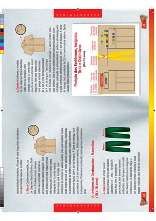 costura lateral é opcional. (O uso de saia-calça ﬁca vinculado a   b. Camisa Conforme o modelo,
                                 uma permissão especial da DSA).                                    na cor cáqui em tecido Santista,
                                                                                                    Graﬁl 701 ou tricoline, com
                                 b. Blusa Conforme o modelo, na                                     mangas curtas ou compridas
                                 cor cáqui em tecido Santista, Graﬁl                                quando as circunstâncias assim
                                 701 ou tricoline, e com mangas                                     exigirem. Terá dois bolsos com
                                 curtas ou compridas quando as                                      uma prega vertical sobreposta
                                 circunstâncias assim exigirem. Terá                                de 3 cm e uma tampa retangular
                                 dois bolsos com uma prega vertical                                 de 4 cm de largura. Essa tampa
                                 sobreposta de 3 cm e uma tampa                                     será fechada com colchetes de pressão ou velcro ocultos (não
                                 retangular de 4 cm de largura.                                     usar botões). Sobre cada ombro haverá um porta platina (com
                                 Essa tampa será fechada com                                        entretela), costurada na extremidade do ombro e abotoada junto
                                 colchetes de pressão ou velcro ocultos (não usar botões). Sobre    a gola (conforme detalhe na ﬁgura) com 4 cm de largura. A barra
                                                                                                    da manga, terá uma dobra de 2,6 cm com costura externa. Serão
                                 cada ombro haverá um porta platina (com entretela), costurada
                                                                                                    usados botões transparentes.
                                 na extremidade do ombro e abotoada junto a gola (conforme
                                 detalhe na ﬁgura) com 4 cm de largura. A barra da manga, terá
                                 uma dobra de 2,6 cm com costura externa. Serão usados botões
                                                                                                          Posição dos Emblemas, Insígnias,
                                 transparentes. Poderá ser acinturada, tendo pences na frente e                  Tiras e Distintivos
                                 atrás.                                                                                        (10 a 15 anos)

                                                                                                    Distintivo   Tira com       Distintivos                   Distintivos
                            2. Uniforme de Desbravador - Masculino                                  de função                                   Insígnia de
                                                                                                                 nome do        de classes      excelência    de classes
                                                                                                    na unidade   desbravador    avançadas                     regulares
                            (10 a 15 anos)




D E S B R A V A D O R E S
                                                                                                                                                                             D E S B R A V A D O R E S




                                                                                                             FUNÇÃO
                                 a. Calça Modelo social, na cor            Frente
                                                                           Frente
                                                                               t         Co
                                                                                         Costas
                                                                                          ostas
                                                                                                             NOME
                                 verde petróleo em tecido Santista,
                                 Gabardine 31 – X66 – 194906TP,
                                 barra lisa, com 6 passadores
                                 para calças, dois bolsos traseiros
                                 embutidos, sem tampa e sem botão.
                                 Dois bolsos dianteiros em diagonal
                                 modelo faca, na lateral da calça, e
                                 um bolsinho frontal embutido e duas
                                 pregas (voltadas para fora) de cada lado.
                            34                                                                                                                                          35
 