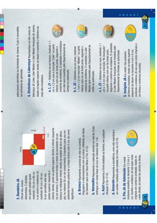 2. Bandeira JA                                                             pelos jovens admitidos na Sociedade de Jovens. O pin é concedido
                                                            135 cm                       na cerimônia de admissão.
              Oﬁcial dos Jovens
              Adventistas. É dividida
              em quatro partes iguais                                                    4. Distintivos de Liderança Representam os três níveis de
              medindo 135 cm x 90 cm                                                     liderança JA: Líder, Líder Máster e Líder Máster Avançado de Jovens.




                                                                                 90 cm
              e ao centro o emblema JA,                                                  Usado na lapela superior direita do blazer e somente o distintivo da
              medindo 45 cm x 30 cm.                                                     mais alta investidura.
                                                                                 10 cm
              A cor vermelha está nas
                                                                            5 cm
              partes superior esquerda e                                                     a. L J1 - Distintivo na cor bronze, medindo 1,1
              inferior direita, sendo as partes superior direita e inferior esquerda         cm x 1,3 cm com a inscrição “Líder” na parte
              na cor branca. É opcional bordar o nome da sociedade na cor                    inferior, com cor de fundo preto, seguindo o
              branca no retângulo inferior direito na medida de 8cm de altura                contorno do emblema. O candidato à investidura
              por, no máximo 50 cm de comprimento. A bandeira para uso em                    de Líder será investido pelo Departamental do
              ambiente fechado poderá ter a franja branca com 5 cm. As cores                 Campo ou autorizado.
              signiﬁcam:
                                                                                             b. L J2 - Distintivo na cor prata, medindo
                   a. Branco Representa a pureza de vida na conduta,                         1,1cm x 1,3 cm inscrição “Máster” na parte
                   linguagem e relacionamento com os outros, reﬂetindo os ideais             inferior, com cor de fundo preto, seguindo o
                   do Salvador para com Seus ﬁlhos (I Tim. 4:12);                            contorno do emblema. O candidato à Lider
                                                                                             Master será investido pelo Departamental da
                   b. Vermelho Representa a redenção através da vida de Cristo               União ou autorizado.
                   entregue em nosso favor na cruz do Calvário (Gal. 1:4);
                                                                                             c. L J3 - Distintivo na cor ouro, medindo 1,1
                   c. Azul Representa a ﬁrme lealdade ao Senhor, em qualquer                 cm x 1,3 cm com a inscrição “M. Avançado”
                   situação (I Cor. 2:14);                                                   na parte inferior, com cor de fundo preto,
                                                                                             seguindo o contorno do emblema. O candidato
                   d. Amarelo Representa a excelência, uma vida espiritual e                 à Lider Master Avançado será investido pelo
                   um caráter moldado pela vontade de Cristo (Jó 23:10).                     Departamental da Divisão ou autorizado.

              3. Pin JA de Admissão Em metal                                             5. Insígnia JA Em metal. Uso exclusivo
              (inclusive presilha) no tamanho 1,5 cm x 1                                 de líderes investidos. Usado no bolso superior
              cm. Contém o emblema JA nas suas cores                                     esquerdo do blazer no tamanho 4 cm x 6 cm,
              originais em contorno prateado. Usado no                                   contendo o emblema JA nas suas cores originais e




J O V E N S
                                                                                                                                                                 J O V E N S




              canto direito, do bolso da camisa ou blusa,                                em linhas e contornos dourados.
              50                                                                                                                                            51
 