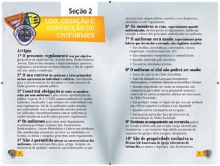Seção 2
                                                                caracterizem origem militar, turística e/ou desportiva,
                      USO, CRIAÇÃO E                            estranhos a este regulamento.
                                                                6º Os membros do Clube, especialmente quando
                      CONFECÇÃO DE                              uniformizados, devem portar-se dignamente, dando um
                         UNIFORMES                              exemplo à altura dos princípios simbolizados no uniforme.
                                                                7º O uniforme será usado , especialmente pelos
                                                                líderes que devem dar o exemplo, nas seguintes ocasiões:
                                                                   • Nos desfiles, investiduras, convenções, cursos,
Artigos                                                            congressos, reuniões especiais, etc;
1º O presente regulamento tem por objetivo                         • Nas campanhas evangelísticas e comunitárias;
prescrever os uniformes de: Aventureiros, Desbravadores,           • Quando solicitado pela diretoria;
Jovens, Líderes dos mesmos e departamentais, pastores,             • Em outras atividades oficiais.
regionais e secretárias de departamento, a fim de regular
seu uso, posse e confecção.                                     8º O uniforme oﬁcial não poderá ser usado:
2º O uso correto do uniforme é fator primordial                    • Antes de unir-se ao Clube/Sociedade;
na boa apresentação individual e coletiva, contribuindo            • Antes da Admissão em Lenço para Aventureiros/
para o fortalecimento da disciplina e o bom conceito do             Desbravadores, e Cerimônia Admissão ou Investidura (Jovens).
Clube perante a opinião pública.                                   • Quando empenhado em venda ou campanha não
3º Constitui obrigação de todos os membros                          comunitária para obter lucro pessoal de natureza
zelar por seus uniformes e pela correta apresentação em             comercial ou outros propósitos alheios aos interesses
público. A partir de 1/1/2013 somente poderão ser usados            do Clube/Sociedade;
uniformes atualizados e que estejam em conformidade com            • Em qualquer tempo ou lugar em que seu uso produza
este regulamento. Até lá, os uniformes confeccionados               um reflexo negativo e rebaixe a sua dignidade;
em conformidade com o regulamento anterior poderão                 • Quando estiver incompleto ou irregular;
ser utilizados concomitantemente com os uniformes já               • Em passeio particular fora do interesse ou
confeccionados de acordo com o presente regulamento.                recomendação do Clube/Sociedade.
4º Os uniformes prescritos neste Regulamento                    9º Nenhum acampamento ou excursão poderá
constituem privilégio exclusivo dos: Aventureiros,              ser levado a efeito sem que o clube esteja identificado
Desbravadores, Jovens Adventistas e Líderes em atividades.      visualmente, e previamente haja obtido permissão da
São consideradas privativas: as cores, as tonalidades, os       comissão da igreja e feito o seguro obrigatório.
tecidos, os feitios e insígnias prescritos neste regulamento.
5º Não é permitido alterar as características dos               10º São de propriedade exclusiva da
uniformes, nem sobrepor-lhes peça, artigo, insígnia, ou         Divisão Sul Americana da Igreja Adventista do
distintivos de qualquer natureza, particularmente os que        Sétimo Dia os nomes e logotipos dos Aventureiros,

 8                                                                                                                          9
 
