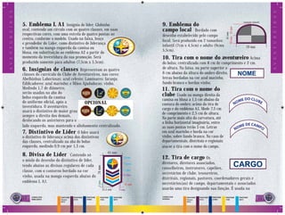 A V E N T U R E I R O S




                                                                                                                                                                                                      A V E N T U R E I R O S
                          5. Emblema L A1                                                                          9. Emblema do
                                                                                                                                                                                   tamanho infantil
                                                     Insígnia de líder. Globinho
                                                                                                                   campo local Bordado com




                                                                                                                                                                20 mm 25 mm
                          oval, contendo um círculo com as quatro classes, em suas
                          respectivas cores, com uma estrela de quatro pontas ao




                                                                                                                                                                    45 mm
                                                                                                                   desenho estabelecido pelo campo
                          centro, conforme o modelo. Usado na faixa, lenço                                         local. Será produzido em 2 tamanhos:
                          e prendedor do Líder, como distintivo de liderança
                                                                                                                   infantil (7cm x 4,5cm) e adulto (9cmx                             70 mm
                          e também na manga esquerda da camisa ou
                                                                                                                   5,5cm).
                          blusa, em substituição ao emblema A2 a partir do
                          momento da investidura da sua promoção. Será                                             10. Tira com o nome do aventureiro Acima
                          produzido somente para adultos (7,5cm x 5,5cm).                                          do bolso, centralizada com 8 cm de comprimento e 2 cm.
                          6. Insígnias de classes           Representam as quatro                                  de altura. Na faixa, na parte superior a
                          classes do currículo do Clube de Aventureiros, nas cores:                                6 cm abaixo da altura do ombro direito,
                          Abelhinhas Laboriosas: azul celeste; Luminares: laranja;                                 letras bordadas na cor azul marinho,
                          Ediﬁcadores: azul marinho; e Mãos Ajudadoras: vinho.                                     fundo branco e bordas vinho.
                          Medindo 1,7 de diâmetro,                                                                 11. Tira com o nome do
                          serão usadas na aba do
                          bolso esquerdo da camisa
                                                                                                                   clube Usado na manga direita da
                                                                                                                   camisa ou blusa a 1,5 cm abaixo da                            E DO CLUB
                          do uniforme oﬁcial, após a           OPCIONAL                                            costura do ombro; acima da tira de                         NOM         E
                          investidura. O aventureiro
                                                                                                                   cargo e do emblema A1. Mede 7,5 cm
                          usará o distintivo de maior grau
                                                                                                                   de comprimento e 2,5 cm de altura.
                          sempre a direita dos demais,
                                                                                                                   Na parte mais alta da curvatura, até
                          deslocando os anteriores para o
                                                                                                                   a linha horizontal imaginária, entre
                          lado esquerdo, mas mantendo o alinhamento centralizado.                                  as suas pontas terão 5 cm. Letras                             E DE CAMP
                                                                                                                                                                              NOM         O
                          7. Distintivo de Líder O líder usará                                                     em azul marinho e borda na cor
                          o distintivo de liderança acima dos distintivos                                          vinho, sobre fundo branco. No caso de
                          das classes, centralizado na aba do bolso                                                departamentais, distritais e regionais
                          esquerdo, medindo 0,9 cm por 1,3 cm.                                                     usa-se a tira com o nome do campo.
                                                                                          45 mm
                          8. Divisa de Líder          Contendo só
                          o miolo do desenho do distintivo de líder,
                                                                                                           4 mm    12. Tira de cargo           Os
                                                                                                           25mm    diretores, diretores associados,
                          tendo abaixo as divisas regulares de cada
                                                                               74 mm




                                                                                                                   conselheiros, instrutores, capelães,
                          classe, com o contorno bordado na cor                                            5 mm
                                                                                                           2 mm
                                                                                                                   secretários de clube, tesoureiros,
                          vinho, usada na manga esquerda abaixo do                                                 distritais, regionais, pastores, coordenadores gerais e
                          emblema L A1.
                                                                               3 mm




                                                                                                           11 mm   secretários(as) de campo, departamentais e associados
                                                                                       22,5 mm       3 mm          usarão uma tira designando sua função. É usada na

                          1
                          12   CORES DOS
                               EMBLEMAS
                                                 PANTONE
                                                 ORANGE
                                                           PANTONE
                                                           511C
                                                                     PANTONE
                                                                     2758C
                                                                                  PANTONE
                                                                                  116C
                                                                                                 PANTONE
                                                                                                 801C
                                                                                                                   CORES DAS
                                                                                                                   DIVISAS
                                                                                                                                  PANTONE
                                                                                                                                  ORANGE
                                                                                                                                            PANTONE
                                                                                                                                            511C
                                                                                                                                                      PANTONE
                                                                                                                                                      2758C
                                                                                                                                                                PANTONE
                                                                                                                                                                116C
                                                                                                                                                                                PANTONE
                                                                                                                                                                                801C             13
                                                                                                                                                                                                  3
                                                 021C                                                                             021C
 