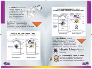 A V E N T U R E I R O S




                                                                                                                                                                   A V E N T U R E I R O S
                               b. Camisa branca, em tecido
                               Santista, Grafil 007 ou                                               POSIÇÃO DOS EMBLEMAS E TIRAS
                               Grafil Plus 007 – 110601TP,                                   UNIFORME DE LÍDER DE AVENTUREIROS - FEMININO E MASCULINO

                               Tricoline)h com mangas                                                                               Emblema
                               curtas ou compridas, com                                      Tira com                        1,5 cm campo                1,5 cm
                                                                                             nome do clube                          local
                               porta platina nos ombros e                                                                    5 cm                         5,5 cm
                               botões transparentes.                                                                         1 cm
                                                                                             Tira de cargo                                                1 cm
                                                                                                                             2 cm Emblema
                                                                                                                             1 cm L A1
                          3.Lenço     Tecido laranja, conforme
                                                                                             Emblema A1
                                                                                                                                                          5 cm

                          padrão da DSA, contendo o emblema                                                                  7 cm                         1 cm
                          A1. Disponível em 3 tamanhos: P(85cm),                             Estrela de
                          M(100cm) e G(114cm). As medidas são de uma a                       tempo de                        1 cm
                          outra ponta superior do lenço.                                     serviço
                                                                                                                             3 cm


                                                                                                                               2,6 cm                     2,6 cm

                                   POSIÇÃO DOS EMBLEMAS E TIRAS                                              Manga direita              Manga esquerda
                                UNIFORME DE AVENTUREIROS - FEMININO E MASCULINO


                                                     2 cm     Emblema              2 cm
                                                                                            4. Lenço de líder          Tecido cor
                          Tira com                            campo                         laranja e tiras nas cores das classes tendo
                          nome do clube                       local                         abaixo delas o emblema L A1. Será usada
                                                      5 cm                         4.5 cm
                                                                                            após a investidura de líder. Disponível em 3
                                                       2 cm                        2 cm
                                                           Emblema                          tamanhos: P(85cm), M(100cm) e G(114cm).
                                                      7 cm A2                      5 cm     As medidas são de uma a outra ponta superior do lenço.
                           Emblema A1

                                                                                                             5. Prendedor de lenço Bordado em cor
                                                                                                             de fundo branca, com o emblema A3 para
                                                                                                             aventureiros.
                                                     2,6 cm                        2,6 cm

                                                                                                              6. Prendedor de lenço de líder
                                     Manga direita                Manga esquerda                              Bordado em cor de fundo vinho, borda branca e
                                                                                                              com o miolo do emblema A5, ou no modelo em
                                                                                                              metal com 3 anéis, tendo ao centro o emblema A5.

                          16                                                                                                                                 17
                                                                                                                                                              7
 