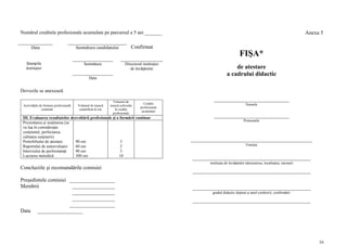 Numărul creditele profesionale acumulate pe parcursul a 5 ani _______                                                                                                Anexa 5

      Data                              Semnătura candidatului               Confirmat
                                                                                                                            FIŞA*
   Ştampila                                  Semnătura                   Directorul instituţiei
   instituţiei                                                              de învăţămînt                              de atestare
                                                                                                                   a cadrului didactic
                                                 Data


Dovezile se anexează

                                                                Volumul de
                                                                                                          __________________________
                                                                                     Credite                                    Numele
 Activităţile de formare profesională    Volumul de muncă      muncă echivalat
                                                                                   profesionale
               continuă                   cuantificat în ore     în credite
                                                                                    acumulate
                                                                profesionale
 III. Evaluarea rezultatelor dezvoltării profesionale şi a formării continue                              __________________________
                                                                                                                               Prenumele
 Prezentarea şi susţinerea (se
 va lua în consideraţie
 conţinutul, perfectarea,
 calitatea susţinerii)
 Portofoliului de atestare     90 ore                      3                                      __________________________________________
 Raportului de autoevaluare    60 ore                      2                                                                     Funcţia
 Interviului de performanţă    90 ore                      3
 Lucrarea metodică             300 ore                    10
                                                                                                  _________________________________________
                                                                                                        instituţia de învăţămînt (denumirea, localitatea, raionul)
Concluziile şi recomandările comisiei
                                                                                                  _________________________________________
Preşedintele comisiei _________________
Membrii                ________________                                                           _________________________________________
                       ________________                                                                  gradul didactic deţinut şi anul conferirii, confirmării
                       ________________                                                           _________________________________________
                      _________________
Data _________________




                                                                                                                                                                          16
 