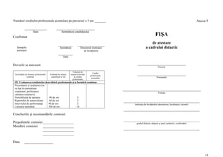 Numărul creditelor profesionale acumulate pe parcursul a 5 ani _______                                                                                              Anexa 5


                      Data                           Semnătura candidatului
Confirmat
                                                                                                                             FIŞA
                                                                                                                      de atestare
   Ştampila                                        Semnătura            Directorul instituţiei                    a cadrului didactic
   instituţiei                                                             de învăţămînt

                                                       Data


Dovezile se anexează                                                                                     __________________________
                                                                                                                               Numele

                                                               Volumul de
 Activităţile de formare profesională   Volumul de muncă      muncă echivalat
                                                                                    Credite
                                                                                  profesionale
                                                                                                         __________________________
               continuă                  cuantificat în ore     în credite                                                    Prenumele
                                                                                   acumulate
                                                               profesionale
 III. Evaluarea rezultatelor dezvoltării profesionale şi a formării continue
 Prezentarea şi susţinerea (se
 va lua în considerare                                                                           __________________________________________
 conţinutul, perfectarea,                                                                                                       Funcţia
 calitatea susţinerii)
 Portofoliului de atestare      90 de ore                  3
 Raportului de autoevaluare     60 de ore                  2                                     _________________________________________
 Interviului de performanţă    90 de ore                   3                                           instituţia de învăţămînt (denumirea, localitatea, raionul)
 Lucrarea metodică             300 de ore                 10
                                                                                                 _________________________________________
Concluziile şi recomandările comisiei
                                                                                                 _________________________________________
Preşedintele comisiei __________________                                                                gradul didactic deţinut şi anul conferirii, confirmării
Membrii comisiei      __________________
                      __________________                                                         _________________________________________
                      __________________

Data       _________________


                                                                                                                                                                         18
 