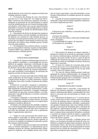4042 Diário da República, 1.ª série—N.º 132—11 de julho de 2013
tude do disposto na lei comercial, enquanto acionistas das
entidades gestoras extintas.
3 — O exercício dos direitos de voto e dos direitos
previstos no n.º 8 do artigo 392.º do Código das Socie-
dades Comerciais dos municípios enquanto acionistas é
adequado na proporção da sua participação no capital
social da entidade gestora do novo sistema multimunicipal,
sem prejuízo, neste último caso, do que especificamente
disponham os estatutos de cada entidade gestora a respeito
das regras especiais de eleição de administradores pelas
minorias acionistas.
4 — Sem prejuízo do direito de alienação das respetivas
participações sociais a terceiras entidades, em observância
do disposto nos estatutos de cada entidade gestora, os
municípios acionistas podem acordar com a nova entidade
gestora que esta adquira a participação social de que esses
municípios são titulares nessa entidade gestora, ficando
esta com ações próprias.
5 — Na situação prevista no número anterior, os municí-
pios em causa podem compensar, na parte correspondente,
eventuais débitos que, enquanto utilizadores do sistema,
tenham perante a entidade gestora.
Artigo 7.º
Gestão de sistemas multimunicipais
1 — A gestão de sistemas multimunicipais tem por ob-
jetivo garantir a qualidade e a continuidade dos serviços
públicos de captação, tratamento e distribuição de água
para consumo público, de recolha, tratamento e rejeição
de efluentes e de recolha e tratamento de resíduos sólidos.
2 — As entidades gestoras de sistemas multimunici-
pais estão incumbidas, essencialmente, da realização das
seguintes missões de interesse público:
a)Assegurar, nos termos aprovados pela entidade legal-
mente competente, de forma regular, contínua e eficiente,
o abastecimento de água e a recolha, tratamento e rejeição
de efluentes, bem como a recolha e tratamento de resíduos
sólidos;
b) Promover a conceção e assegurar a construção e
exploração, nos termos dos projetos aprovados pela enti-
dade legalmente competente, das infraestruturas, instala-
ções e equipamentos necessários à captação, tratamento
e distribuição de água para consumo público, à recolha,
tratamento e rejeição de efluentes e à recolha e tratamento
de resíduos sólidos;
c) Assegurar a reparação e a renovação das infraestru-
turas e instalações referidas na alínea anterior, de acordo
com a evolução das exigências técnicas e no respeito pelos
parâmetros sanitários aplicáveis;
d) Garantir, sob a fiscalização das entidades competen-
tes, o controlo da qualidade da água para consumo humano
e das águas residuais, bem como dos meios recetores em
que estas são rejeitadas, de acordo com os parâmetros
legais e regulamentares aplicáveis.
3 — Tendo em vista a prossecução das missões de in-
teresse público enunciadas no número anterior, podem
ser atribuídos, mediante decreto-lei, direitos especiais ou
exclusivos às entidades incumbidas da exploração e gestão
dos sistemas multimunicipais.
4 — Na medida em que seja necessária uma articulação
entre os sistemas municipais e as infraestruturas que as
entidades gestoras de sistemas multimunicipais detêm,
gerem ou exploram, tais entidades devem criar condi-
ções de acesso equivalente e não discriminatório a essas
mesmas infraestruturas às entidades gestoras de sistemas
municipais.
5 — A gestão de sistemas multimunicipais encontra-se
submetida à supervisão da entidade reguladora competente,
nos termos legalmente previstos.
Artigo 8.º
Concessão
O decreto-lei que estabelece a concessão deve prever
obrigatoriamente:
a) O prazo do contrato;
b) A aprovação das tarifas a cobrar pela entidade legal-
mente competente;
c) A possibilidade de resgate e de sequestro;
d) Os poderes do concedente.
Artigo 9.º
Prazo da concessão
1 — Sem prejuízo do disposto no número seguinte, a
duração do contrato de concessão da exploração e gestão
de sistemas multimunicipais, incluindo eventuais pror-
rogações, não pode exceder 50 anos a contar da data da
celebração do contrato de concessão, devendo encontrar-se
justificada no estudo de viabilidade económico-financeira
subjacente à concessão.
2 — O termo do contrato de concessão pode ocorrer
no último dia do ano civil correspondente ao último ano
da concessão, independentemente do dia em que tenha
ocorrido o início do respetivo prazo.
3 — No caso de sistema multimunicipal criado por
agregação de sistemas multimunicipais, na contagem do
prazo da concessão atribuída à entidade gestora do sistema
multimunicipal agregado não é considerado o tempo de-
corrido no domínio das concessões extintas.
Artigo 10.º
Propriedade dos bens afetos à concessão
1 — Enquanto durar a concessão, e sem prejuízo do
disposto nos números seguintes, a entidade gestora do
sistema multimunicipal detém a propriedade dos bens
afetos à concessão que não pertençam ao Estado e aos
municípios.
2 — Sem prejuízo do disposto no n.º 7, no termo da con-
cessão, os bens a que se refere o número anterior transferem-
-se, livres de quaisquer ónus ou encargos e em perfeitas
condições de operacionalidade, utilização e manutenção,
sem qualquer indemnização, para uma entidade intermu-
nicipal ou associação de municípios para a realização de
fins especiais, representativa de todos os municípios uti-
lizadores do sistema multimunicipal, ou, em alternativa,
para o conjunto desses municípios utilizadores, mediante
o exercício do respetivo direito de opção e o pagamento
à entidade gestora do valor a que esta tenha direito, nos
termos do número seguinte.
3 — No termo da concessão, a entidade gestora tem
direito a um montante calculado em função do valor con-
tabilístico corrigido da depreciação monetária, líquido de
amortizações fiscais, dos bens que resultarem de novos
investimentos de expansão ou de modernização do sistema
não previstos no contrato de concessão feitos a seu cargo,
aprovados ou impostos pelo concedente.
 