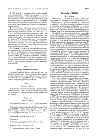 Diário da República, 1.ª série—N.º 132—11 de julho de 2013 4043
4 — No prazo de 18 meses antes do termo da concessão,
o concedente notifica a entidade intermunicipal ou associa-
ção de municípios para a realização de fins especiais ou,
em alternativa, cada um dos municípios utilizadores, para
exercerem o direito de opção previsto no n.º 2, mediante o
envio de ofício registado e com aviso de receção expedido
no prazo de seis meses a contar da receção da notificação
do concedente.
5 — Na notificação referida no número anterior, o con-
cedente comunica também, se for caso disso, o montante
global a pagar à entidade gestora, nos termos do n.º 3.
6 — No caso de não exercício do direito de opção, nos
termos previstos no n.º 4, ou de falta de pagamento à en-
tidade gestora, até ao termo da concessão, do montante
previsto no n.º 3, os bens previstos no n.º 1 revertem para o
Estado, nas mesmas condições estabelecidas nos números
antecedentes, devendo, nesse caso, aquele montante ser
pago pelo Estado à entidade gestora no prazo de 30 dias a
contar do termo da concessão.
7 — Em caso de criação de sistemas multimunicipais
por agregação de sistemas multimunicipais, nos termos
previstos no n.º 2 do artigo 3.º, no termo da concessão atri-
buída às entidades gestoras dos sistemas multimunicipais
extintos, os bens que estas sejam proprietárias nos termos
do n.º 1 transferem-se para a entidade gestora do novo
sistema multimunicipal, aplicando-se o regime previsto
nos n.os
2 a 6 do presente artigo no termo da concessão a
esta atribuída.
Artigo 11.º
Sistemas multimunicipais existentes
Até à publicação do diploma legal que proceda à sua
extinção, mantêm-se em vigor os sistemas multimunicipais
atualmente existentes, com exceção do sistema multimu-
nicipal da área da Grande Lisboa, que se extingue com a
entrada em vigor do presente decreto-lei.
Artigo 12.º
Remissões legislativas
As remissões constantes de diplomas legislativos para
o Decreto-Lei n.º 379/93, de 5 de novembro, consideram-
-se feitas para as correspondentes normas do presente
decreto-lei.
Artigo 13.º
Norma revogatória
É revogado o Decreto-Lei n.º 379/93, de 5 de novembro.
Visto e aprovado em Conselho de Ministros de 11 de
abril de 2013. — Pedro Passos Coelho — Vítor Louçã
Rabaça Gaspar — Maria Teresa da Silva Morais — Maria
de Assunção Oliveira Cristas Machado da Graça.
Promulgado em 26 de junho de 2013.
Publique-se.
O Presidente da República, ANÍBAL CAVACO SILVA.
Referendado em 1 de julho de 2013.
O Primeiro-Ministro, Pedro Passos Coelho.
Decreto-Lei n.º 93/2013
de 11 de julho
O Decreto-Lei n.º 154/2004, de 30 de junho, estabelece o
regime geral do Catálogo Nacional de Variedades de Espé-
ciesAgrícolas e de Espécies Hortícolas (CNV), bem como
os princípios e as condições que estas variedades, incluindo
as variedades geneticamente modificadas e os recursos
genéticos vegetais de reconhecido interesse, devem obser-
var para que a certificação das suas sementes e propágulos
possa ter lugar, bem como a respetiva comercialização.
O referido diploma, procedeu, igualmente, à transposição
para a ordem jurídica interna da Diretiva n.º 2002/53/CE,
do Conselho, de 13 de junho de 2002, relativa ao catálogo
comum das variedades das espécies de plantas agrícolas, e
da Diretiva n.º 2003/90/CE, da Comissão, de 6 de outubro
de 2003, que estabelece regras de execução do artigo 7.º
da referida Diretiva n.º 2002/53/CE, do Conselho, de 13 de
junho de 2002, no que diz respeito aos carateres que, no
mínimo, devem ser apreciados pelo exame e às condições
mínimas para o exame de determinadas variedades de espé-
cies de plantas agrícolas. A par, procedeu igualmente à
transposição da Diretiva n.º 2002/55/CE, do Conselho, de
13 de junho de 2002, relativa à comercialização de semen-
tes de produtos hortícolas, na parte respeitante ao catálogo
comum de variedades de espécies hortícolas, e da Diretiva
n.º 2003/91/CE, da Comissão, de 6 de outubro de 2003,
no que diz respeito aos carateres que, no mínimo, devem
ser apreciados pelo exame e às condições mínimas para o
exame de variedades das espécies de plantas hortícolas.
O CNV contém uma relação das variedades vegetais
de espécies agrícolas e hortícolas admitidas à comercia-
lização, as quais, após terem sido submetidas a ensaios
oficiais, obtiveram a comprovação do seu valor em termos
agronómicos e de qualidade, bem como das condições de
distinção, homogeneidade e estabilidade exigíveis.
Com efeito, para que uma variedade vegetal daque-
las espécies seja inscrita no CNV, é necessário que sejam
observados certos princípios para o seu estudo, através de
ensaios de distinção, homogeneidade e estabilidade, bem
como o delineamento experimental e as condições de cul-
tivo, constantes dos princípios diretores e dos protocolos
estabelecidos pelo Instituto Comunitário das Variedades
Vegetais e pela União Internacional para a Proteção das
Obtenções Vegetais, e que se encontram enunciados nos
anexos I e II ao Decreto-Lei n.º 154/2004, de 30 de junho.
OCNVtem,assim,comoprincipaisobjetivosasalvaguarda
das atividades de melhoramento vegetal e a garantia da qua-
lidade do material vegetal disponível para os agricultores.
Atenta a constante evolução técnico-científica no
domínio dos estudos das variedades vegetais, bem como
nas atividades de melhoramento vegetal, os critérios a
aplicar ao estudo de variedades são permanentemente
atualizados, sendo a respetiva harmonização assegurada
mediante a adoção de sucessivas diretivas comunitárias.
Neste âmbito, a Diretiva n.º 2003/90/CE, da Comissão,
de 6 de outubro de 2003, fora já alterada pelas Direti-
vas n.os
2005/91/CE, da Comissão, de 16 de dezembro
de 2005, 2007/48/CE, da Comissão, de 26 de julho de
2007, 2009/97/CE, da Comissão, de 3 de agosto de 2009,
e 2010/46/UE, da Comissão, de 2 de julho de 2010, e
pelas Diretivas de Execução n.os
2011/68/UE, da Comis-
são, de 1 de julho de 2011, e 2012/8/UE, da Comissão,
de 2 de março de 2012, transpostas para a ordem jurí-
dica interna pelos Decretos-Leis n.os
120/2006, de 22 de
 